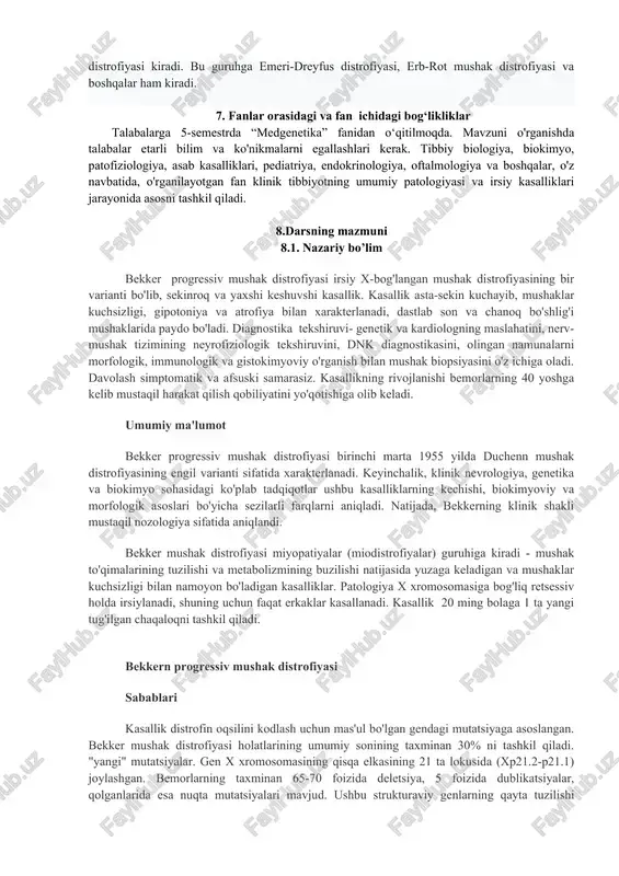 bilim va ko'nikmalarni egallashlari kerak. tibbiy biologiya, biokimyo, patofiziologiya, asab kasalliklari, pediatriya, endokrinologiya, oftalmologiya va boshqalar, o'z navbatida, o'rganilayotgan fan klinik tibbiyotning umumiy patologiyasi va irsiy kasalliklari jarayonida asosni tashkil qiladi. 8.darsning mazmuni 8.1. nazariy bo’lim bekker progressiv mushak distrofiyasi irsiy x-bog'langan mushak distrofiyasining bir varianti bo'lib, sekinroq va yaxshi keshuvshi kasallik. kasallik asta-sekin kuchayib, mushaklar kuchsizligi, gipotoniya va atrofiya bilan xarakterlanadi, dastlab son va chanoq bo'shlig'i mushaklarida paydo bo'ladi. diagnostika tekshiruvi- genetik va kardiologning maslahatini, nerv-mushak tizimining neyrofiziologik tekshiruvini, dnk diagnostikasini, olingan namunalarni morfologik, immunologik va gistokimyoviy o'rganish bilan mushak biopsiyasini o'z ichiga oladi. davolash simptomatik va afsuski samarasiz. kasallikning rivojlanishi bemorlarning 40 yoshga kelib mustaqil harakat qilish qobiliyatini yo'qotishiga olib keladi. umumiy ma'lumot bekker progressiv mushak distrofiyasi birinchi marta 1955 yilda duchenn mushak distrofiyasining engil varianti sifatida xarakterlanadi. keyinchalik, klinik nevrologiya, genetika va biokimyo sohasidagi ko'plab tadqiqotlar ushbu kasalliklarning kechishi, biokimyoviy va morfologik asoslari bo'yicha sezilarli farqlarni aniqladi. …