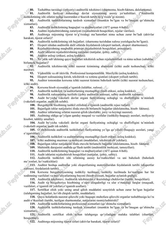 audit). 34. korxona buxgalteriyasining tashkiliy tuzilmasi, tashkiliy tuzilmada ko‘rsatilgan har bir xodimning vazifalari va mas’uliyatlarining bayoni (hisob siyosati, hujjatlar aylanish grafigi). 35. auditorlik tekshiruvi. auditorlik tekshiruvini o‘tkazishdagi cheklovlar (tartibi, bosqichlari). 36. audit tekshiruvlari turlari va ularni o’tkazish tartiblari (operatsion audit, muvofiqlilik (moslik) auditi, moliyaviy hisobot auditi). 37. ichki va tashqi audit hamda ular o’rtasidagi o’zaro farqli va o’xshash jihatlar (maqsadlari, vazifalari). 38. audit va buxgalteriya hisobining o‘zaro aloqadorligi va ular o‘rtasidagi farqlar (maqsadi, vazifalari, o’rganish ob’yektlari,o’rganish usullari). 39. auditorlik tekshiruvini rejalashtirishning maqsadi va vazifalari (rejalashtirish bosqichlari). 40. sertifikat olish yoki uning amal qilish muddatini uzaytirish uchun zarur bo‘lgan hujjatlar (talabgorning hujjatlari, ko‘rib chiqish tartibi, muddatlari). 41. qaysi holatlarda nazorat qiluvchi yoki huquqni muhofaza qiluvchi organlar tashabbusiga ko’ra audit o’tkaziladi (tartibi, tuzilgan shartnomalar, natijalarini rasmiylashtirish)? 42. auditorlik tashkilotlarining professional xizmatlari (qo’shimcha xizmatlari). 43. auditni rejalashtirishning bosqichlari (dastlabki, umumiy rejasini, dasturini tayyorlash va tuzish). 44. sertifikat olish uchun talabgorga qo‘yiladigan malaka talablari …
