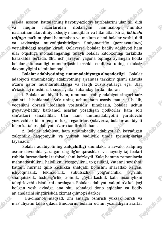 0-70. (muhammadga) she'r o'rgatmadik va (shoirlik) uning uchun durust emasdir». qarang: qur'oni karim. t.»cho'lpon», 1992, 323-b. ] o’zbek bolalar kitobxonligi doirasidagi asarlarni vazifasiga ko’ra tubandagi ikki toifaga bo’lish mumkin: birinchi toifaga, yuqorida eslatilganidek xalq pedagogik tafakkuriga yo’g’rilgan va aksaran bolalarga nasihat shaklida bitilgan esa-da, asoson, kattalarning hayotiy-axloqiy tajribalarini ular tili, didi va nuqtai nazarlaridan ifodalagan hammabop mumtoz nasihatnomalar, diniy-axloqiy manoqiblar va hikmatlar kirsa, ikkinchi toifaga ma’lum qismi hammabop va ma’lum qismi bolalar yoshi, didi va saviyasiga muvofiqlashtirilgan ilmiy-ma’rifiy (poznavatelnoy) yo’nalishdagi asarlar kiradi. qolaversa, bolalar badiiy adabiyoti ham ular o’qishiga mo’ljallanganligi tufayli bolalar kitobxonligi tarkibida harakatda bo’lada. shu uch jarayon yagona oqimga aylangan holda bolalar kitobxanligi mundarijasini tashkil etadi va uning uzluksiz davomiyligini ta’minlamoqda. bolalar adabiyotining umumadabiyotga aloqadorligi. bolalar adabiyoti umumbadiiy adabiyotning ajralmas tarkibiy qismi sifatida o’zaro qator mushtarakliklarga va farqli xususiyatlarga ega. ular o’rtasidagi mushtarak xususiyatlar tubandagilardan iborat: 1. bolalar adabiyoti ham, umuman badiiy adabiyot singari so’z san’ati hisoblanadi. so’z …