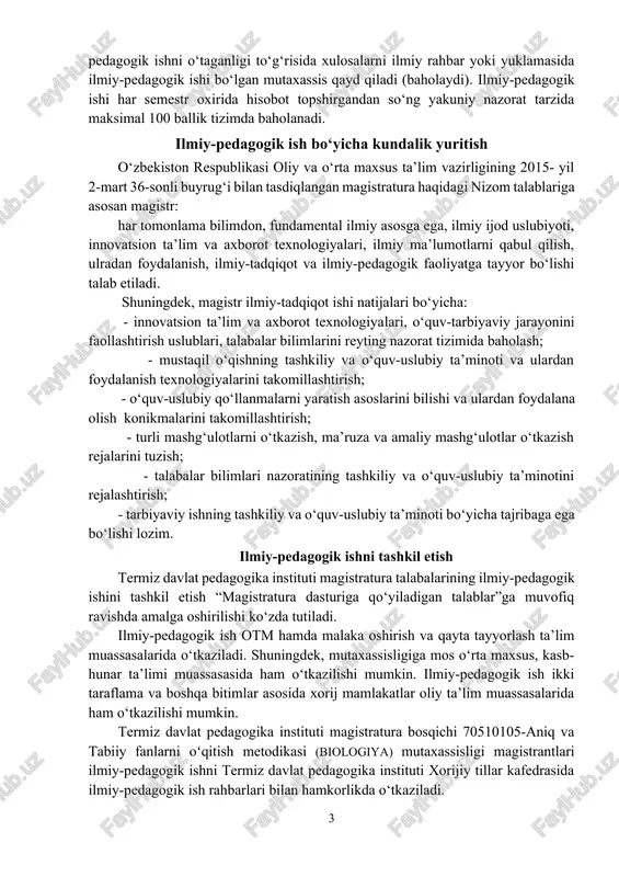 texnologiyalari, o‘quv-tarbiyaviy jarayonini faollashtirish uslublari, talabalar bilimlarini reyting nazorat tizimida baholash; - mustaqil o‘qishning tashkiliy va o‘quv-uslubiy ta’minoti va ulardan foydalanish texnologiyalarini takomillashtirish; - o‘quv-uslubiy qo‘llanmalarni yaratish asoslarini bilishi va ulardan foydalana olish konikmalarini takomillashtirish; - turli mashg‘ulotlarni o‘tkazish, ma’ruza va amaliy mashg‘ulotlar o‘tkazish rejalarini tuzish; - talabalar bilimlari nazoratining tashkiliy va o‘quv-uslubiy ta’minotini rejalashtirish; - tarbiyaviy ishning tashkiliy va o‘quv-uslubiy ta’minoti bo‘yicha tajribaga ega bo‘lishi lozim. ilmiy-pedagogik ishni tashkil etish termiz davlat pedagogika instituti magistratura talabalarining ilmiy-pedagogik ishini tashkil etish “magistratura dasturiga qo‘yiladigan talablar”ga muvofiq ravishda amalga oshirilishi ko‘zda tutiladi. ilmiy-pedagogik ish otm hamda malaka oshirish va qayta tayyorlash ta’lim muassasalarida o‘tkaziladi. shuningdek, mutaxassisligiga mos o‘rta maxsus, kasb-hunar ta’limi muassasasida ham o‘tkazilishi mumkin. ilmiy-pedagogik ish ikki taraflama va boshqa bitimlar asosida xorij mamlakatlar oliy ta’lim muassasalarida ham o‘tkazilishi mumkin. termiz davlat pedagogika instituti magistratura bosqichi 70510105-aniq va tabiiy fanlarni oʻqitish metodikasi (biologiya) mutaxassisligi magistrantlari ilmiy-pedagogik ishni termiz davlat pedagogika …
