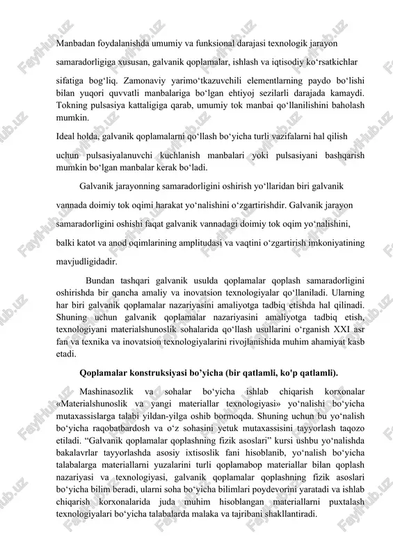 oimiy tok oqim yo‘nalishini, balki katot va anod oqimlarining amplitudasi va vaqtini o‘zgartirish imkoniyatining mavjudligidadir. bundan tashqari galvanik usulda qoplamalar qoplash samaradorligini oshirishda bir qancha amaliy va inovatsion texnologiyalar qo‘llaniladi. ularning har biri galvanik qoplamalar nazariyasini amaliyotga tadbiq etishda hal qilinadi. shuning uchun galvanik qoplamalar nazariyasini amaliyotga tadbiq etish, texnologiyani materialshunoslik sohalarida qo‘llash usullarini o‘rganish xxi asr fan va texnika va inovatsion texnologiyalarini rivojlanishida muhim ahamiyat kasb etadi. qoplamalar konstruksiyasi bo’yicha (bir qatlamli, ko'p qatlamli). mashinasozlik va sohalar bo‘yicha ishlab chiqarish korxonalar «materialshunoslik va yangi materiallar texnologiyasi» yo‘nalishi bo‘yicha mutaxassislarga talabi yildan-yilga oshib bormoqda. shuning uchun bu yo‘nalish bo‘yicha raqobatbardosh va o‘z sohasini yetuk mutaxassisini tayyorlash taqozo etiladi. “galvanik qoplamalar qoplashning fizik asoslari” kursi ushbu yo‘nalishda bakalavrlar tayyorlashda asosiy ixtisoslik fani hisoblanib, yo‘nalish bo‘yicha talabalarga materiallarni yuzalarini turli qoplamabop materiallar bilan qoplash nazariyasi va texnologiyasi, galvanik qoplamalar qoplashning fizik asoslari bo‘yicha bilim beradi, ularni soha bo‘yicha bilimlari poydevorini yaratadi va …