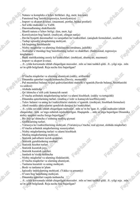 is, zanjirsimon) .. grafiklarning turlari .. mahsulot birligi tan narxining alohida indeks. .. statistik kuzatish usullari.(hisobotlar, ekspeditsiya) .. mexanik tanlash. (ahamiyati, formulalari) .. mehnat resurslari soni va tarkibi statistikasi. (yoshi, mexnatga yaroqli aholi, mexnat resurslari kamayishi sabablari) .. mhtning asosiy tushunchalari va kategoriyalari. .. aholi yoshi va uni gruhlarga bo’lib o’rganish. ..-. .. statistik guruhlash. (guruxlash belgisi, oralig’i, miqdoriy va sifat belgilari) .. kombinatsion tanlash.(jadvallari, qollanilshi) .. milliy boylikning statistik mohiyati. (turlari, aniqlash usullari) .. aholining oilaviy holati ko’rsatkichlari. .. milliy daromad ko’rsatkichining mhtga hisoblanishi. ..-. .. statistik jadvallar. (oddiy, kombinatsion) .. tiplarga ajratib tanlash.(turlari, formulasi) .. yaim statistakisi. (mazmuni, mohiyati va ahamiyati) .. aholining o’sishi va qo’shimcha o’sish suratlari .. mehnat resurslari soni va tarkibi statistikasi. ..-. .. statistik jadvallarning turlari.(guruxiy, kombinatsion) .. tanlamaning reprezentativlik xatolari va ularni hisoblash. (ataylab, muntazam, tasodifiy) .. yaim xisoblash usullari. (formulasi, farqlash, zanjirsimon) .. mehnat resurslarining xarakatini tavsiflovchi ko’rsatkichlari .. milliy boylikning statistik …