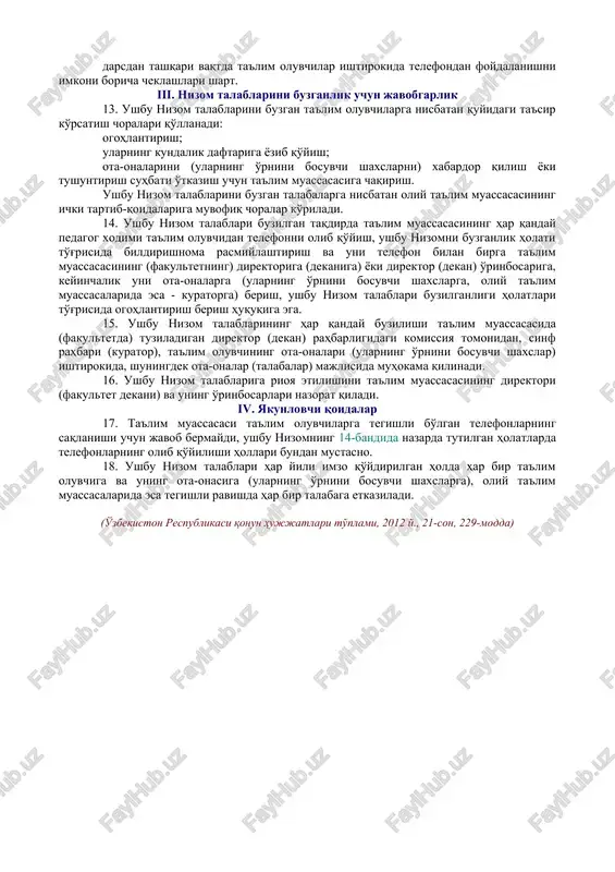 assasasiga kirib kelishda har bir ta'lim oluvchi, xodim, keluvchi va boshqa shaxslar o'z telefoni abonentining chaqiruv ovozini to'liq o'chirib qo'yishi (telefonni «ovozsiz» rejimga o'tkazishi) shart. 7. ta'lim muassasalarida o'tkaziladigan o'quv mashg'ulotlari va tadbirlar (saflanish, tarbiyaviy soatlar, bayram, sport tadbirlari va shu kabilar) boshlanishidan oldin ta'lim oluvchilar: telefonini o'chirib qo'yishi; telefonini portfeli, sumkasi va shu kabilarga solib qo'yishi shart. 8. ta'lim oluvchilarga quyidagilar qat'iyan taqiqlanadi: a) telefonini bo'yniga osib olish, ko'krak cho'ntaklarida, shim, yubkalari cho'ntaklarida va shu kabilarda saqlash; b) telefon akkumulyatorini zaryadlash uchun ta'lim muassasasi elektr tarmoqlariga ulash; v) telefoni yordamida: atrofdagilarga zo'ravonlik, shafqatsizlik, pornografiyani targ'ib qiluvchi video va suratlarni namoyish qilish; ta'lim muassasasining nufuziga, shu jumladan zo'ravonlik va vandalizm holatlarini suratga olish va keyinchalik ularni atrofdagilarga namoyish etish yo'li bilan zarar etkazish; g) o'quv mashg'ulotlari vaqtida: telefon orqali so'zlashish hamda sms (mms) va boshqa turdagi xabarlarni jo'natish; telefonni stol ustiga qo'yish; musiqa, shu jumladan naushniklar orqali tinglash; surat va …