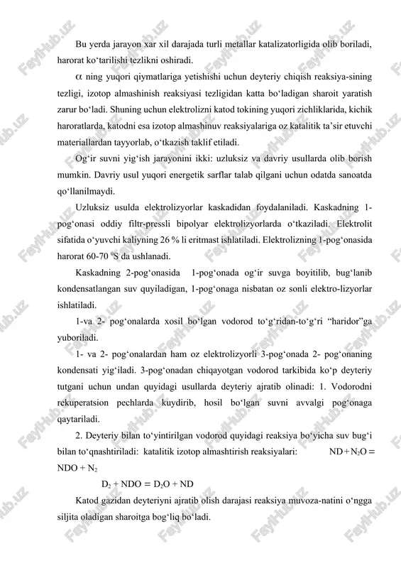 o‘yuvchi kaliyning 26 % li eritmast ishlatiladi. elektrolizning 1-pog‘onasida harorat 60-70 0s da ushlanadi. kaskadning 2-pog‘onasida 1-pog‘onada og‘ir suvga boyitilib, bug‘lanib kondensatlangan suv quyiladigan, 1-pog‘onaga nisbatan oz sonli elektro-lizyorlar ishlatiladi. 1-va 2- pog‘onalarda xosil bo‘lgan vodorod to‘g‘ridan-to‘g‘ri “haridor”ga yuboriladi. 1- va 2- pog‘onalardan ham oz elektrolizyorli 3-pog‘onada 2- pog‘onaning kondensati yig‘iladi. 3-pog‘onadan chiqayotgan vodorod tarkibida ko‘p deyteriy tutgani uchun undan quyidagi usullarda deyteriy ajratib olinadi: 1. vodorodni rekuperatsion pechlarda kuydirib, hosil bo‘lgan suvni avvalgi pog‘onaga qaytariladi. 2. deyteriy bilan to‘yintirilgan vodorod quyidagi reaksiya bo‘yicha suv bug‘i bilan to‘qnashtiriladi: katalitik izotop almashtirish reaksiyalari: nd + n2o ndo + n2 d2 + ndo d2o + nd katod gazidan deyteriyni ajratib olish darajasi reaksiya muvoza-natini o‘ngga siljita oladigan sharoitga bog‘liq bo‘ladi. izotop almashinish reaksiyasi tezligini oshirish uchun katalizator skelet nikel va xrom yoki alyuminiy oksidi ustiga qoplangan nikel qo‘shiladi. 3. katalitik izotop almashinishini fazoviy izotop almashinishiga qo‘shiladi (fkia) va bu suv bug‘i sarfini …