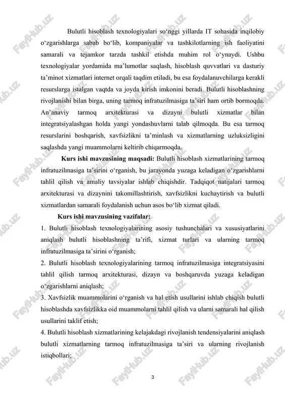 q arxitekturasi va dizaynini takomillashtirish, xavfsizlikni kuchaytirish va bulutli xizmatlardan samarali foydalanish uchun asos bo‘lib xizmat qiladi. kurs ishi mavzusining vazifalar: 1. bulutli hisoblash texnologiyalarining asosiy tushunchalari va xususiyatlarini aniqlash bulutli hisoblashning ta’rifi, xizmat turlari va ularning tarmoq infratuzilmasiga ta’sirini o‘rganish; 2. bulutli hisoblash texnologiyalarining tarmoq infratuzilmasiga integratsiyasini tahlil qilish tarmoq arxitekturasi, dizayn va boshqaruvda yuzaga keladigan o‘zgarishlarni aniqlash; 3. xavfsizlik muammolarini o‘rganish va hal etish usullarini ishlab chiqish bulutli hisoblashda xavfsizlikka oid muammolarni tahlil qilish va ularni samarali hal qilish usullarini taklif etish; 4. bulutli hisoblash xizmatlarining kelajakdagi rivojlanish tendensiyalarini aniqlash bulutli xizmatlarning tarmoq infratuzilmasiga ta’siri va ularning rivojlanish istiqbollari; 5. bulutli hisoblashni joriy etgan tashkilotlar misolida tarmoq infratuzilmasidagi o‘zgarishlarni ko‘rsatish real tashkilotlar misolida bulutli xizmatlar orqali tarmoq infratuzilmasidagi o‘zgarishlarni o‘rganish. kurs ishi mavzusining obyektlari: bulutli hisoblash texnologiyalari iaas, paas, saas xizmatlari va ularga ta’sir qiluvchi tarmoq infratuzilmasi. tarmoq infratuzilmasi tarmoq arxitekturasi, dizayni, boshqaruvi va resurslarni boshqarish jarayonlari. tarmoq …
