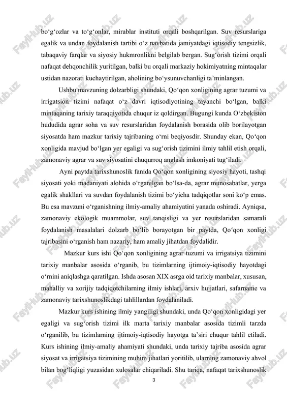 rar tuzumi va irrigatsiya tizimini tarixiy manbalar asosida o‘rganib, bu tizimlarning ijtimoiy-iqtisodiy hayotdagi o‘rnini aniqlashga qaratilgan. ishda asosan xix asrga oid tarixiy manbalar, xususan, mahalliy va xorijiy tadqiqotchilarning ilmiy ishlari, arxiv hujjatlari, safarname va zamonaviy tarixshunoslikdagi tahlillardan foydalaniladi. mazkur kurs ishining ilmiy yangiligi shundaki, unda qo‘qon xonligidagi yer egaligi va sug‘orish tizimi ilk marta tarixiy manbalar asosida tizimli tarzda o‘rganilib, bu tizimlarning ijtimoiy-iqtisodiy hayotga ta’siri chuqur tahlil etiladi. kurs ishining ilmiy-amaliy ahamiyati shundaki, unda tarixiy tajriba asosida agrar siyosat va irrigatsiya tizimining muhim jihatlari yoritilib, ularning zamonaviy ahvol bilan bog‘liqligi yuzasidan xulosalar chiqariladi. shu tariqa, nafaqat tarixshunoslik sohasi mutaxassislari, balki qishloq xo‘jaligi, yer resurslarini boshqarish, suv siyosati bilan shug‘ullanuvchi amaliyotchi mutaxassislar uchun ham mazkur tadqiqot muhim ma’lumotlar manbai bo‘lib xizmat qilishi mumkin. shunday qilib, mazkur kurs ishi orqali qo‘qon xonligidagi yer egaligi va sug‘orish tizimining tarixiy asoslari, ularning ijtimoiy-iqtisodiy munosabatlarga ta’siri hamda ularning davr talabiga mos boshqaruv usullari ilmiy yondashuv …