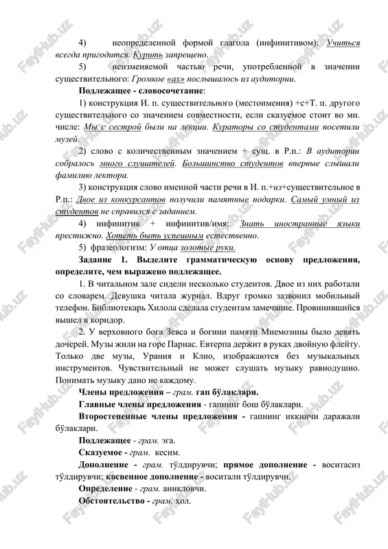 u ottsa zolotie ruki. zadanie 1. videlite grammaticheskuyu osnovu predlojeniya, opredelite, chem virajeno podlejashee. 1. v chitalnom zale sideli neskolko studentov. dvoe iz nix rabotali so slovarem. devushka chitala jurnal. vdrug gromko zazvonil mobilniy telefon. bibliotekar xilola sdelala studentam zamechanie. provinivshiysya vishel v koridor. 2. u verxovnogo boga zevsa i bogini pamyati mnemozini bilo devyat docherey. muzi jili na gore parnas. evterpa derjit v rukax dvoynuyu fleytu. tolko dve muzi, uraniya i klio, izobrajayutsya bez muzikalnix instrumentov. chuvstvitelniy ne mojet slushat muziku ravnodushno. ponimat muziku dano ne kajdomu. chleni predlojeniya – gram. gap bo'laklari. glavnie chleni predlojeniya - gapning bosh bo'laklari. vtorostepennie chleni predlojeniya - gapning ikkinchi darajali bo'laklari. podlejashee - gram. ega. skazuemoe - gram. kesim. dopolnenie - gram. to'ldiruvchi; pryamoe dopolnenie - vositasiz to'ldiruvchi; kosvennoe dopolnenie - vositali to'ldiruvchi. opredelenie - gram. aniqlovchi. obstoyatelstvo - gram. hol. skazuemoe - eto glavniy chlen predlojeniya, kotoriy svyazan s podlejashim i …