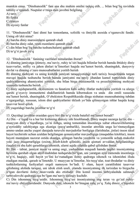 tgan degan xulosaga kelganlar c) ibtidoiy diniy tasavvurlardan tortib jahon dinlarigacha bo‘lgan dinlar evolyusiyasini e’tirof etish dinshunoslik haqida to‘g‘ri ilmiy xulosa chiqarish imkoniyatini beradi degan xulosaga kelganlar d) yuqoridagi barcha javoblar to‘g‘ri 9. “dinshunoslik” fani predmetini ta’riflang. a) dinshunoslik kishilik jamiyati tarixiy taraqqiyotining muayyan bosqichida paydo bo‘lgan barcha din shakllarining ma’naviy, ijtimoiy, gnoseologik va psixologik ildizlarini, ularning ta’limoti va marosimchiligi, ijtimoiy hayotdagi mavqei va ijtimoiy funksiyalarini ilmiy jihatdan o‘rganuvchi fandir. b) “dinshunoslik” fani dinni tanqid qilish yoki ko‘r-ko‘rona maqtash maqsadida emas, balki dinni tarixiylik, xolislik asosida turli xalqlar hayotida tutgan o‘rnini ilmiy jihatdan, ma’naviy hayotning bir bo‘lagi sifatida yondoshib o‘rganadigan fandir. c) “dinshunoslik” fani dinning jamiyatga ijtimoiy, ma’naviy, ruhiy ta’siri haqida bilimlar berish, ibtidoiy diniy tasavvurlar, milliy va jahon dinlari ta’limotlari haqida ma’lumot berish, dinning mohiyati va uning kishilik jamiyati taraqqiyotidagi turli tarixiy bosqichlarda tutgan mavqei haqida tushuncha berish, jamiyatni ma’naviy jihatdan kamol toptirishda diniy qadriyatlarning ahamiyatini yoritish, dunyoviy davlat …