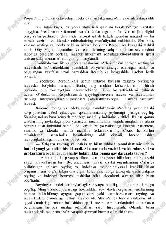alqaro reyting va indekslar bilan ishlash bo‘yicha respublika kengashi tuzilib, sohada parlament nazorati o‘rnatildi. — ilgari ustuvor xalqaro reyting va indekslar bo‘yicha ishlarni hukumatning maxsus komissiyasi muvofiqlashtirib kelar edi. prezidentimiz farmoni bilan bu borada respublika kengashi tuzilishiga nima sabab bo‘ldi? — xalqaro reyting va indekslar dunyodagi institusional muhitning sifatini baholashda iqtisodiy rivojlanishning asosiy sharti sifatida jahon hamjamiyati tomonidan qabul qilingan vositadir. ular nafaqat ekspertlar, balki davlatlar darajasida ham islohotlar va ijtimoiy-iqtisodiy siyosat mezoni sifatida qo‘llanib kelinadi. keyingi yillarda mamlakatimiz ko‘pgina ustuvor reytinglarda yuqorilab borayotgani yurtimizda aholi turmush farovonligini oshirish, jamiyatimizda ochiqlik, oshkoralikni ta’minlash borasida qilinayotgan ezgu ishlarning muhim natijasidir. masalan, 2020 yilda bmtning sanoatni rivojlantirish tashkilotining ​(yunido) “raqobatbardosh sanoat unumdorligi indeksi” bo‘yicha hisoboti chop etildi. unda mamlakatimiz ilk marotaba aks ettirilib, 152 ta mamlakat orasida 92-o‘rinni, mdhga a’zo davlatlar orasida 5-o‘rinni, markaziy osiyo mamlakatlari orasida 2-o‘rinni egalladi. aytish kerakki, bugun jamiyatimizdagi islohotlarning bosh maqsadi xalqimizni rozi qilishdek ezgu maqsadga yo‘naltirilmoqda. …