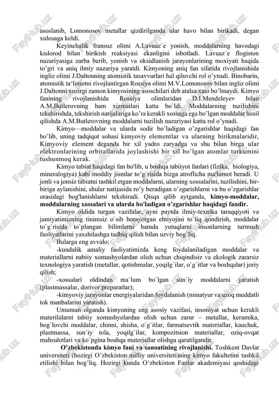 oddiy moddalardan oltin olishga emas, balki dorivor moddalar yaratishga xizmat qilishi kerak. xorazmda yashab ijod etgan abu rayxon beruniy (980-1048)ning «qimmatbaho toshlarni bilib olish bo`yicha ma‘lumotlar to’plami» degan risolasi o’sha zamondagi markaziy osiyo, yaqin sharq, xatto yevropada ham ma‘danshunoslik sohasidagi eng yirik asar xisoblangan. kimyoning rivojlanashida burilish yasagan davr uyg’onish davri bo’ldi. bu davrda hayot kimyo oldiga yangidan-yangi amaliy masalalarni qo`ydi. kasalliklarni davolashda kimyoviy preparatlardan foydalanish tajribalari kimyoda yangi bir oqim, ya‘ni tibbiyot kimyosi oqimini vujudga keltirdi. bu oqim tarafdorlari (asoschisi paratsels) kimyoning asosiy maqsadii dori moddalar tayyorlash deb xisoblar edilar. tabiatni hayotdan ajratilgan holda o’rganish xvii asrdagina yo’qola boshladi va kimyo fani aniq tajriba natijalariga asoslanib xulosalar chiqaradigan bo’ldi. kimyoda bu yangi oqimga robert boyl asos soldi. bu olim fikricha kimyoviy tajribalar o’tkazish, kuzatishlar olib borish natijasida ma‘lumotlar to’plash lozim. kimyoning maqsadi jismlarning tuzilishini o’rganishdir, jismlarning tuzilishini bilishning vositasi esa ularni elementlarga parchalashdan iborat kimyoviy analizdir. boyl ta‘limotiga ko’ra, …