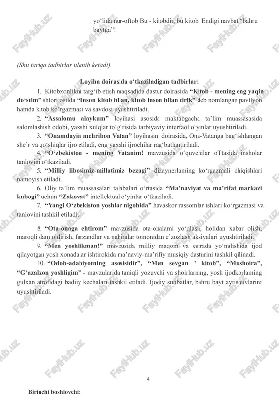 uyumlar durdonasi, menga o‘rgatgan odob bu - kitobdir, bu kitob. mazmunlari xilma-xil, aqlingga qo‘shgan aql, do‘stimdir juda ahil, fan yo‘lida nur-oftob bu - kitobdir, bu kitob. endigi navbat “bahru baytga”!birinchi boshlovchi: (shu tariqa tadbirlar ulanib ketadi). loyiha doirasida o‘tkaziladigan tadbirlar: 1. kitobxonlikni targ‘ib etish maqsadida dastur doirasida “kitob - mening eng yaqin do‘stim” shiori ostida “inson kitob bilan, kitob inson bilan tirik” deb nomlangan pavilyon hamda kitob ko‘rgazmasi va savdosi uyushtiriladi. 2. “assalomu alaykum” loyihasi asosida maktabgacha ta’lim muassasasida salomlashish odobi, yaxshi xulqlar to‘g‘risida tarbiyaviy interfaol o‘yinlar uyushtiriladi. 3. “onamdayin mehribon vatan” loyihasini doirasida, ona-vatanga bag‘ishlangan she’r va qo‘shiqlar ijro etiladi, eng yaxshi ijrochilar rag‘batlantiriladi. 4. “o‘zbekiston - mening vatanim! mavzusida o‘quvchilar ottasida insholar tanlovini o‘tkaziladi. 5. “milliy libosimiz-millatimiz bezagi” dizaynerlaming ko‘rgazmali chiqishlari namoyish etiladi. 6. oliy ta’lim muassasalari talabalari o‘rtasida “ma’naviyat va ma’rifat markazi kubogi” uchun “zakovat” intellektual o‘yinlar o‘tkaziladi. 7. “yangi o‘zbekiston yoshlar nigohida” havaskor rassomlar ishlari ko‘rgazmasi …