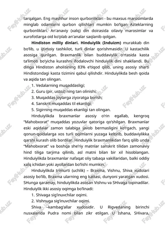 nliklari - bu maxsus marosimlarda minglab odamlarni qurbon qilishlari mumkin bo‘lgan azteklarning qurbonliklari. an'anaviy (xalq) din doirasida oilaviy marosimlar va xurofotlarga oid ko‘plab an'analar saqlanib qolgan. hindiston milliy dinlari. hinduiylik (induizm) murakkab din bo‘lib, u ijtimoiy tashkilot, turli dinlar qorishmasidir. u kastachilik asosiga qurilgan. braxmanlik bilan buddaviylik o‘rtasida kasta ta’limoti bo‘yicha kurashni ifodalovchi hinduiylik dini shakllandi. bu dinga hindiston aholisining 83% e’tiqod qilib, uning asosiy sharti hindistondagi kasta tizimini qabul qilishdir. hinduiylikda besh qoida va aqida tan olingan. 1. vedalarning muqaddasligi; 2. guru (pir, ustoz) ning tan olinishi; 3. muqaddas joylarga ziyoratga borish; 4. sanskrit muqaddas til ekanligi; 5. sigirning muqaddas ekanligi tan olingan. hinduiylikda braxmanlar asosiy o‘rin egallab, kengroq “mahobxorat” muqaddas yozuvlar qatoriga qo‘shilgan. braxmanlar eski aqidalar zamon talabiga javob bermasligini ko‘rgach, yangi qonun-qoidalarga xos turli oqimlarni yuzaga keltirib, buddaviylikka qarshi kurash olib bordilar. hinduiylik braxmanlikdan farq qilib unda “mahobxorat” va boshqa she’riy matnlar sanskrit tilidan zamonaviy hind tiliga …