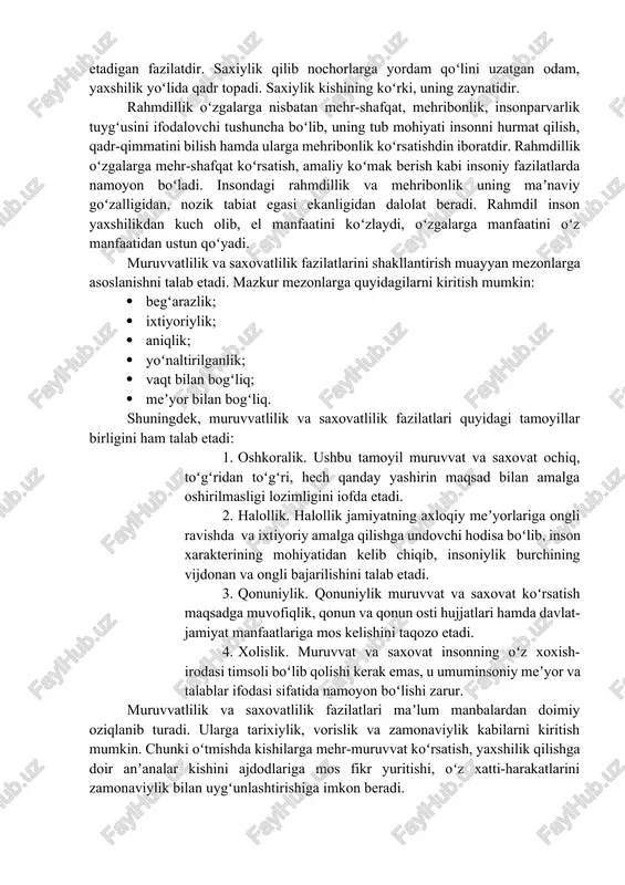 lish ekanligi uqtiriladi. keng maʼnoda insonparvarlik – insonni shaxs sifatida qadriyat deb belgilaydigan, uning erkinlik, baxtga boʻlgan huquqi, oʻzining qobiliyatlarini namoyon etishi va rivojlantirishi, ijtimoiy institutlarning baholash mezonlarida inson ravnaqini hisobga oladigan qarashlarning tarixiy oʻzgaruvchan tizimi, insoniylik – odamlar orasida kutiladigan meʼyoriy munosabat. mardlik insonning maʼnaviy xislati boʻlib, or-nomus, vijdon va sadoqat, shaxning olijanobligini oʻzida ifoda etadi. mardlik soʻzi xalqimiz oʻrtasida keng isteʼmol etiladigan va millatimiz uchun xos boʻlgan fazilatni ifoda etadigan soʻz hisoblanadi. mardlik soʻzi jasorat, qoʻrqmaslik, botirlik kabi soʻzlar bilan maʼnodoshdir. oʻz nafatida mardlik soʻzi insof tushunchasi bilan ham ugʻunlashib ketadi. insof – bu adolat va vijdon amri bilan ish tutish tuygʻusi, kishilarga munosabatda halollik, toʻgʻrilik, tenglik, sofdillik va haqiqatgoʻylikdir. mardlik nima ekanligini anglagan inson ojizlarni himoya qiladi, kambagʻallarga yordam beradi, zabunlarning koʻnglini koʻtaradi. ochiqqoʻllik – inson maʼnafiy qiyofasini belgilovchi muhim xususiyat boʻlib, saxiylik, qoʻli ochiqlik, hotamtoylik maʼnolarini anglatadi. ochiqqoʻllik xalqimiz maʼnaviyatidan chuqur oʻrin olgan, milliy mentalitetimizga xos …