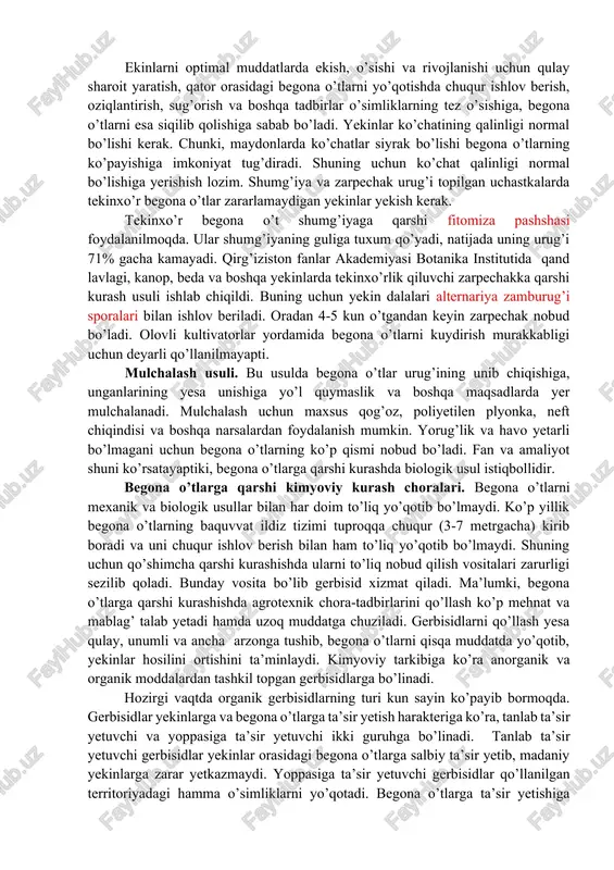 i keskin kamaytiradi. chimqirqarli plug bilan tuproq yuzasiga to’kilgan begona o’t urug’lari 30-35 sm chuqurlikka ko’milsa ma’lum miqdorda unuvchanligini yo’qotadi. ildizpoyali begona o’tlar ko’p tarqalgan dalalarni shudgorlashdan oldin ag’dargichi olingan plugda 18-22 sm chuqurlikda yumshatib, so’ngra chizel yordamida ildiz poyalarini tirmalab olish kerak. har yili o’zgargan chuqurlikda haydash ham begona o’tlarni kamaytiradi. agar birinchi yili 40 sm chuqurlikda, keyingi yillarda 25,30,35 va 40 sm chuqurlikda shudgorlansa, begona o’tlar urug’lari tushgan-qatlam uch yilgacha yer betiga chiqmaydi va unuvchan urug’lar miqdori kamayadi. begona o’tlarga qarshi maxsus kurashish choralari. begona o’tlarga qarshi maxsus kurash choralariga biologik, olovli kurash, mulchalash va boshqa usullar kiradi. almashlab ekish, ekinlarni ekish muddatlari, me’yorlari, begona o’tlarning zararkunandalari va kasalliklaridan foydalanish biologik kurash usuliga kiradi. almashlab ekish-begona o’tlarga qarshi kurashda eng samarali usul hisoblanadi. agrotexnikasi turlicha bo’lgan ekinlarni navbatlab ekish begona o’tlarni keskin kamaytiradi. masalan, bedadan keyin paxta dalasidagi begona o’tlar miqdori 40-50% kamayadi. ekinlarni optimal muddatlarda ekish, o’sishi …