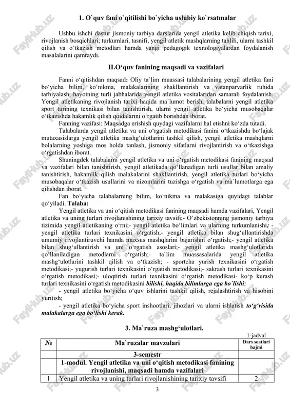 shni o‘rgatish;- yengil atletika bilan shug‘ullantirish va uni o‘rgatish asoslari;- yengil atletika mashg‘ulotlarida qo‘llaniladigan metodlarni o‘rgatish;- ta`lim muassasalarida yengil atletika mashg‘ulotlarini tashkil qilish va o‘tkazish; - sportcha yurish texnikasini o‘rgatish metodikasi;- yugurish turlari texnikasini o‘rgatish metodikasi;- sakrash turlari texnikasini o‘rgatish metodikasi;- uloqtirish turlari texnikasini o‘rgatish metodikasi- ko‘p kurash turlari texnikasini o‘rgatish metodikasini bilishi, haqida bilimlarga ega bo`lishi; - yengil atletika bo‘yicha o‘quv ishlarini tashkil qilish, rejalashtirish va hisobini yuritish; - yengil atletika bo‘yicha sport inshootlari, jihozlari va ularni ishlatish to‘g‘risida malakalarga ega bo‘lishi kerak. 3. ma`ruza mashg‘ulotlari. 1-jadval № ma`ruzalar mavzulari dars soatlari hajmi 3-semestr 1-modul. yengil atletika va uni o‘qitish metodikasi fanining rivojlanishi, maqsadi hamda vazifalari 1 yengil atletika va uning turlari rivojlanishining tarixiy tavsifi 2 2 o‘zbekistonning jismoniy tarbiya tizimida yengil atletikaning o‘rni 2 3 yengil atletika bo‘limlari va ularning turkumlanishi 2 3-semestr bo‘yicha jami 6 4-semestr 2-modul.yengil atletika turlari texnikasini o‘rgatish 1 yengil atletika turlari texnikasini o‘rgatish …