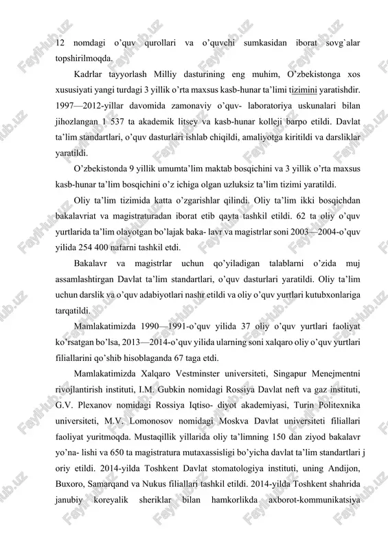 i bilan ta’minlanmoqda. 1-sinfga qabul qilingan o’quv- chilarga prezident sovg`asi sifatida 12 nomdagi o’quv qurollari va o’quvchi sumkasidan iborat sovg`alar topshirilmoqda. kadrlar tayyorlash milliy dasturining eng muhim, o’zbekistonga xos xususiyati yangi turdagi 3 yillik o’rta maxsus kasb-hunar ta’limi tizimini yaratishdir. 1997—2012-yillar davomida zamonaviy o’quv- laboratoriya uskunalari bilan jihozlangan 1 537 ta akademik litsey va kasb-hunar kolleji barpo etildi. davlat ta’lim standartlari, o’quv dasturlari ishlab chiqildi, amaliyotga kiritildi va darsliklar yaratildi. o’zbekistonda 9 yillik umumta’lim maktab bosqichini va 3 yillik o’rta maxsus kasb-hunar ta’lim bosqichini o’z ichiga olgan uzluksiz ta’lim tizimi yaratildi. oliy ta’lim tizimida katta o’zgarishlar qilindi. oliy ta’lim ikki bosqichdan bakalavriat va magistraturadan iborat etib qayta tashkil etildi. 62 ta oliy o’quv yurtlarida ta’lim olayotgan bo’lajak baka- lavr va magistrlar soni 2003—2004-o’quv yilida 254 400 nafarni tashkil etdi. bakalavr va magistrlar uchun qo’yiladigan talablarni o’zida muj assamlashtirgan davlat ta’lim standartlari, o’quv dasturlari yaratildi. oliy ta’lim uchun darslik va o’quv …