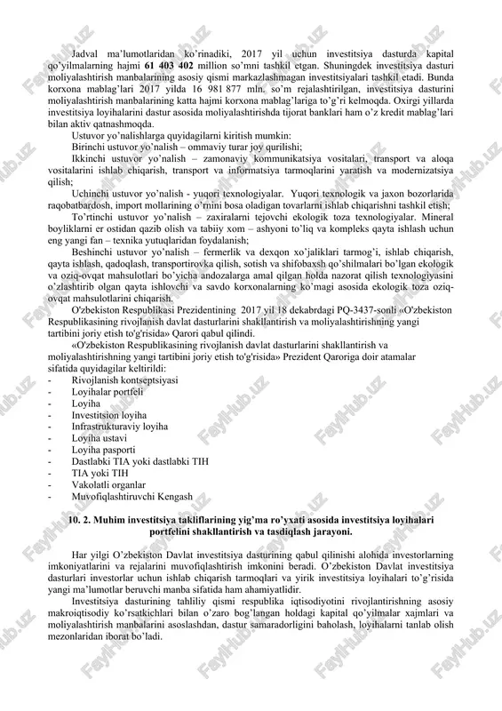 dan belgilangan mezonlar asosida kiritish; - ilgari boshlangan ob’ektlarni tugallash uchun markazlashtirilgan investitsiyalarni, birinchi navbatda, ajratish. loyihalarni tanlab olishda ularning samaradorligi, respublika iqtisodiyoti ayrim tarmoqlarini va mintaqalarini rivojlantirish ustuvorliklari, mahsulot sotish ko’rsatkichlari, shu jumladan eksportga yo’naltirilganlik, butlovchi buyumlar va kompanentlar ishlab chiqarishni mahalliylashtirishda qatnashish va shu kabilar asosiy mezonlar hisoblanadi. investitsiya dasturida loyihaning baholash qiymati, tugallanmagan qurilishi va qurilishni tugallash hamda foydalanishga topshirish uchun yillar bo’yicha joriy narxlarda moliyalashtirishga extiyoj, moliyalashtirishning tasdiqlangan manbalari to’g’risidagi ma’lumotlar ko’rsatiladi. investitsiya dasturini ishlab chiqishda yirik va o’ta muhim loyixalar alohida, katta bo’lmagan bir tipdagi loyihalar yaxlit kiritilishi mumkin (masalan: maktablar, qishloq, vrachlik punktlari qurilishi va boshqalar). investitsiya dasturini ishlab chiqish va amalga oshirishi bo’yicha barcha ishlarni o’zbekiston respublikasi iqtisodiyot vazirligi muvofiqlashtirib boradi. investitsiya dasturi o’zbekiston respublikasi prezidentining tegishli qarori bilan tasdiqlanadi. o’zbekiston respublikasining 2017 yilgi investitsiya dasturidagi kapital qo’yilmalarning asosiy parametrlari № moliyalashtirish manbalari 2017 yil kapital qo’yilmalar, jami shu jumladan: 61 403 402 …