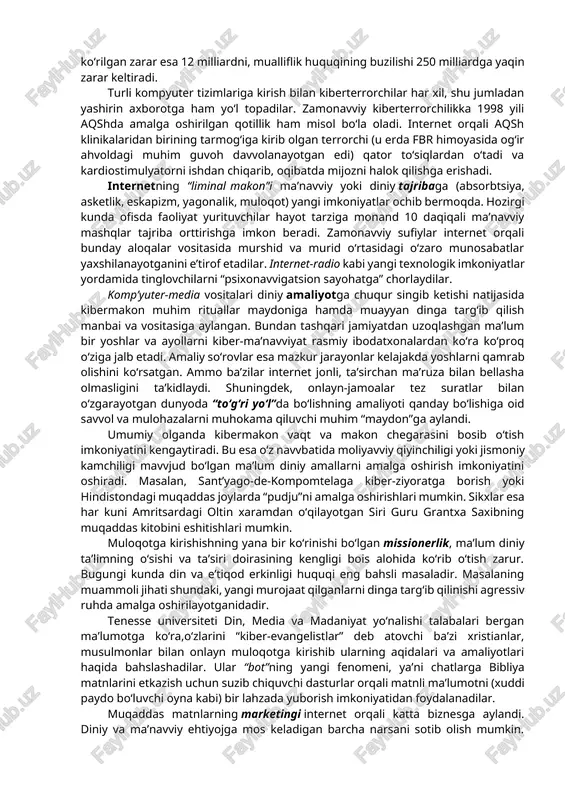 iniy tashkilotlar ham hozirgi kunda a’zolar va a’zo bo‘lmaganlar orasida komp’yuterlashtirilgan ma’lumot olishga ehtiyojning ortganini ta’kidlamoqda. diniy ma’lumotlarni tarqatishda elektron diniy ma’lumot tarqatuvchi “bloggerlar” yoki “bloglar” komp’yuterlashtirilgan muloqotning muhim jihati hisoblanadi. jadal suratlarda “podkastlar”, veb-saytdan mr3 pleer, “i-pod”larga yuklanayotgan audiodasturlar, xususan, ma’ruzalar ommalashmoqda. avvvallari tanqis, keng tarqalmagan muqaddas matnlar va undan keyingi o‘rinlarda turuvchi ma’lumotlar endilikda omma e’tiboridagina emas, balki istalgan kishi veb saytlardan yuklab ta’lim olish imkoniyati mavvjud. shu maqsadda diniy ma’lumotlarga chanqoqlar uchun maxsus veb saytlar dalillar, havvolalar va resurslar bilan boyitilgan. masalan, internetdan foydalanuvchi shaxs istalgan hajmdagi marosimlar shablonlarini yuklab olib, yorubada bo‘lib o‘tayotgan santeria yoki kandombl diniy marosimlarida ishtirok etish mumkin. ko‘pchilik bunday jarayonlarni ajdodlardan avvlodlarga o‘tib kelayotgan an’analarning dezagrigatsiyasi yoki bilimlarning demokratlashtirilgani deb qabul qiladilar. boshqalar esa diniy faoliyatdagi uzilish va an’analarning yo‘qotilishi deb biladilar. kiberterrorizm (lot, cyber terrorism; cyber - “kiber”, terror – “qo‘rquv”, “dahshat”) – zamonavviy, ilg‘or texnologiyalar, kompyuter va boshqa imkoniyatlardan foydalangan …