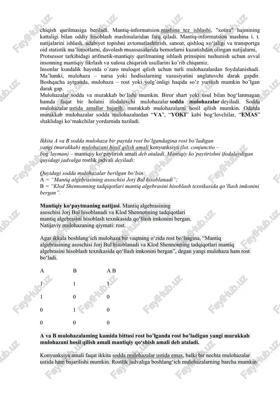 i: quyidagi sodda mulohazalar berilgan bo‘lsin: a = “mantiq algebrasining asoschisi jorj bul hisoblanadi”; b = “klod shennonning tadqiqotlari mantiq algebrasini hisoblash texnikasida qo‘llash imkonini bergan”. mantiqiy ko‘paytmaning natijasi. mantiq algebrasining asoschisi jorj bul hisoblanadi va klod shennonning tadqiqotlari mantiq algebrasini hisoblash texnikasida qo‘llash imkonini bergan. natijaviy mulohazaning qiymati: rost. agar ikkala boshlang‘ich mulohaza bir vaqtning o‘zida rost bo‘lsagina, “mantiq algebrasining asoschisi jorj bul hisoblanadi va klod shennonning tadqiqotlari mantiq algebrasini hisoblash texnikasida qo‘llash imkonini bergan”, degan yangi mulohaza ham rost bo‘ladi. a b a v 1 1 1 1 0 0 0 1 0 0 0 0 a va b mulohazalaming kamida bittasi rost bo’lganda rost bo’ladigan yangi murakkab mulohazani hosil qilish amali mantiqiy qo‘shish amali deb ataladi. konyunksiya amali faqat ikkita sodda mulohazalar ustida emas, balki bir nechta mulohazalar ustida ham bajarilishi mumkin. rostlik jadvaliga boshlang‘ich mulohazalarning barcha mumkin bo‘lgan qiymatlari (a va b ustunlarga) kiritiladi. odatda, mulohazalarning …