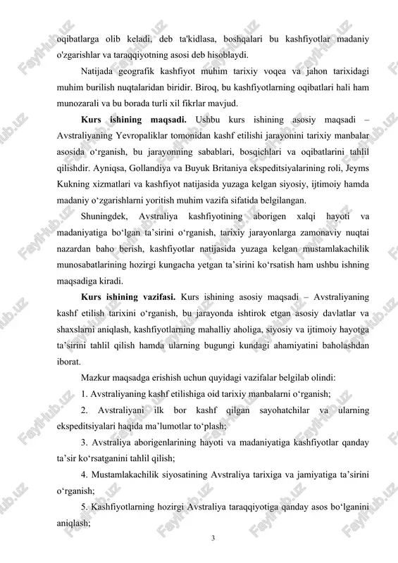 hining asosiy maqsadi – avstraliyaning kashf etilish tarixini o‘rganish, bu jarayonda ishtirok etgan asosiy davlatlar va shaxslarni aniqlash, kashfiyotlarning mahalliy aholiga, siyosiy va ijtimoiy hayotga ta’sirini tahlil qilish hamda ularning bugungi kundagi ahamiyatini baholashdan iborat. mazkur maqsadga erishish uchun quyidagi vazifalar belgilab olindi: 1. avstraliyaning kashf etilishiga oid tarixiy manbalarni o‘rganish; 2. avstraliyani ilk bor kashf qilgan sayohatchilar va ularning ekspeditsiyalari haqida ma’lumotlar to‘plash; 3. avstraliya aborigenlarining hayoti va madaniyatiga kashfiyotlar qanday ta’sir ko‘rsatganini tahlil qilish; 4. mustamlakachilik siyosatining avstraliya tarixiga va jamiyatiga ta’sirini o‘rganish; 5. kashfiyotlarning hozirgi avstraliya taraqqiyotiga qanday asos bo‘lganini aniqlash; 6. mavzuga doir ilmiy adabiyotlar, xaritalar va tarixiy hujjatlar asosida umumiy xulosalar chiqarish. insoniyat tarixida buyuk geografik kashfiyotlar davri ilm-fan, texnika va savdo-sotiqning rivojlanishiga katta hissa qo‘shgan. bu jarayonda yangi qit’alar, orollar va dengiz yo‘llarining ochilishi orqali jahon xaritasi tubdan o‘zgargan. ana shunday tarixiy kashfiyotlardan biri – avstraliyaning yevropaliklar tomonidan ochilishi hisoblanadi. mazkur voqea nafaqat geografik …