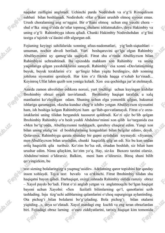 sinlar, elning kattalarini chaqirsinlar», deb muzokara uchun joy tanlaydi. buning sababini ham hakimbiy nutqidan bilib olish mumkin: «xonning buyrug‘i arkdan mirarabgacha yurmaydir». bu gap abulfayzxonning ijtimoiy-siyosiy mavqeyi naqadar zaifligini anglatadi. uchinchi parda nodirshoh va o‘g‘li rizoqulixon suhbati bilan boshlanadi. nodirshoh: «har o‘lkani urushib olmoq siyosat emas. urush choralarning eng so‘nggisi. bir o‘lkani olmoq uchun eng yaxshi chora – shul o‘lka ning o‘zida do‘stlar topmoq, shularni ishlatmakdir», deya hakimbiy va uning o‘g‘li rahimbiyga ishora qiladi. chunki hakimbiy nodirshohdan o‘g‘lini taxtga o‘tqizish va’dasini olib ulgurgan edi. fojianing keyingi sahifalarida xonning afsus-nadomatlari, yig‘lash-siqtashlari – umuman, nochor ahvoli beriladi. yurt boshqaruvini qo‘lga olgan rahimbiy abulfayzxonni uy qamog‘ida saqlaydi. fitrat shu o‘rinda abulfayzxon bilan rahimbiyni uchrashtiradi. bu epizodda mahkum xon rahimbiy va uning yaqinlariga qilgan yaxshiliklarini sanaydi. rahimbiy esa xonni «davlatimizning buyuk, buyuk teraklarini o‘z qo‘lingiz bilan yiqita berdingiz», deb xonning johilona siyosatini qoralaydi. har kim o‘z fikrida haqqa o‘xshab ko‘rinadi... keyinroq ulfat lahm qazib …