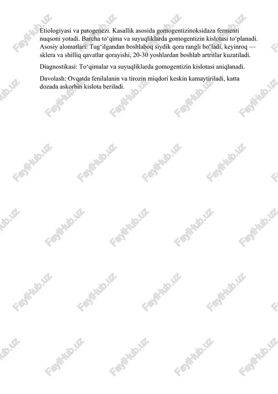 nin va ammiak to‘planishiga bog‘liq. asosiy alomatlari. chaqaloq tug‘ilganidan keyin ko‘p o‘tmasdan tomir tortishish, qusish, keyinroq esa gepatomegaliya, spastik paraparez, o‘rtacha mikrotsefaliya, jismoniy va aqliy rivojlanishda orqada qolish kuzatiladi. umumiy holatning yomonlashishi dispyepsik buzilishlar oqsilli ovqat iste`mol qilinishiga bog‘liq bo‘ladi. diagnostikasi: qon plazmasida arginin, gomoarginin, ammiak miqdori ortadi, ornitin kamayadi. giperaminoatsiduriya kuzatiladi. davolash. bola vazniga qarab 1g/kg hajmda, kam oqsilli, almashtirib bo‘lmaydigan aminokislotalar qo‘shilgan ovqat parhyezi bilan davolash qo‘llaniladi. natriy benzoat beriladi. og‘ir holatlarda gemo va peritonyeal dializ o‘tkaziladi. 6.5.2.3. alkaptonuriya (axronozli artrit). irsiylanish tipi. kasallik autosoma-retsessiv tipda irsiylanadi, uchrash chastotasi 1:200000. etiologiyasi va patogenezi. kasallik asosida gomogentizinoksidaza fermenti nuqsoni yotadi. barcha to‘qima va suyuqliklarda gomogentizin kislotasi to‘planadi. asosiy alomatlari: tug‘ilgandan boshlaboq siydik qora rangli bo‘ladi, keyinroq — sklera va shilliq qavatlar qorayishi, 20-30 yoshlardan boshlab artritlar kuzatiladi. diagnostikasi: to‘qimalar va suyuqliklarda gomogentizin kislotasi aniqlanadi. davolash: ovqatda fenilalanin va tirozin miqdori keskin kamaytiriladi, katta dozada askorbin kislota beriladi.