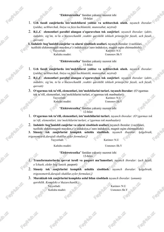 ayyorladi: karimov n.u kafedra mudiri: usmonov.sh.y “elektrotexnika” fanidan yakuniy nazorat ishi 8-bilet 1. murakkab tok zanjirlarini kompleks uslul bilan xisoblash tayanch iboralar: (umumiy qarshilik. kompleks o’tkazuvchanlik,) 2. uch fazali zanjirlarda nosimmetrik tashkil etuvchilar. tayanch iboralar: (simmetrik va nosimmetrik rejim ) 3. asosiy elektrik va energetik tushunchalar. tayanch iboralar: (elektr toki, energiya, kuchlanish, quvvat, vaqt, qarshiliklar) tayyorladi: karimov n.u kafedra mudiri: usmonov.sh.y “elektrotexnika” fanidan yakuniy nazorat ishi 9-bilet 1. uch fazali zanjirlarda iste’molchilarni yulduz va uchburchak ulash. tayanch iboralar: (yulduz, uchburchak, liniya va faza kuchlanishi, munosabat, neytral) 2. induktiv bog’lanishli zanjirlar va ularni xisoblash usullari. tayanch iboralar: (vazifalari, tuzilishi elektromagnit maydon,o’z induksiya,o’zaro induksiya, magnit oqim chirmashishi) 3. r,l,c elementlari parallel ulangan o’zgaruvchan tok zanjirlari. tayanch iboralar: (aktiv, induktiv, sig’im, to’la o’tkazuvchanlik ,reaktiv qarshilik ishlash prinsipi,bir fazali, uch fazali, quvvati) tayyorladi: karimov n.u kafedra mudiri: usmonov.sh.y “elektrotexnika” fanidan yakuniy nazorat ishi 10-bilet 1. uch fazali zanjirlarda iste’molchilarni yulduz va uchburchak ulash. tayanch …