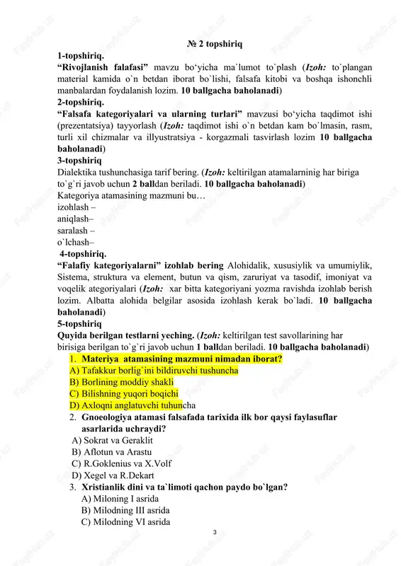 iriq quyida berilgan testlarni yeching. (izoh: keltirilgan test savollarining har birisiga berilgan to`g`ri javob uchun 1 balldan beriladi. 10 ballgacha baholanadi) 1. materiya atamasining mazmuni nimadan iborat? a) tafakkur borlig`ini bildiruvchi tushuncha b) borlining moddiy shakli c) bilishning yuqori boqichi d) axloqni anglatuvchi tuhuncha 2. gnoeologiya atamasi falsafada tarixida ilk bor qaysi faylasuflar asarlarida uchraydi? a) sokrat va geraklit b) aflotun va arastu c) r.goklenius va x.volf d) xegel va r.dekart 3. xristianlik dini va ta`limoti qachon paydo bo`lgan? a) miloning i asrida b) milodning iii asrida c) milodning vi asrida d) milodning v asrida 4. etika bu… a)axloq b) go`zallik c) fikrlash d) bilish 5. ontologiya falsafaning…..sohasi a) tafakkurni o`rganuvchi b) borliqni o`rganuvchi c) tarixni o`rganuvchi d) bilishni o`rganuvchi ikkinchi bosqich sirtqi yo`nalishi talabalariga falsafa fanidan № 3 topshiriq 1-topshiriq. “haqiqat tushunchasi va uning shakllari” mavzu bo‘yicha ma`lumot to`plash (izoh: to`plangan material kamida o`n betdan iborat bo`lishi, falsafa kitobi …