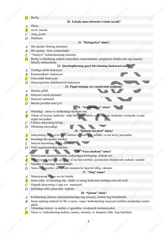 iq, javob d dalillarni 21. “kategoriya” nima? a har qanday fanning atamalari. b har qanday ilmiy tushunchalar. c “tamoyil” tushunchasining sinonimi. d borliq va bilishning muhim tamoyillari, munosabatlari, aloqalarini ifodalovchi eng umumiy falsafiy tushunchalar. 22. quyidagilarning qaysi biri dinning funksiyasi emas? a tartibga solish funksiyasi b kommunikativ funksiyasi c farovonlik funksiyasi d dunyoqarashni shakllantirish funksiyasi 23. faqat insonga xos xususiyatni aniqlang? a harakat qilish b dunyoni sezish (qisman) c dunyoni tushunish d barcha javoblar noto‘g‘ri 24. “substantsiya” nima? a olamdagi narsa va hodisalarga berilgan ism. b xilma-xil buyum, hodisalar ichki birligini bildirib, u shu buyum, hodisalar vositasida va ular orqali mavjuddir. c cheksiz dunyoning birligi. d ollohning mavjudligi. 25. “ijtimoiy harakat” nima? a jamiyatning faoliyat ko’rsata olishini ta’minlovchi moddiy va ma’naviy jarayonlar. b insondagi har qanday harakat. c jamiyat hayotining ongda aks etishi. d tirik organizmlardagi harakat. 26. “fazo (makon)” nima? a materiyadan mustaqil holatda yashaydigan borliqning alohida turi. b …