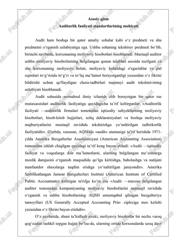 uni ta’kidlash joizki, moliyaviy hisobotlar bir necha varoq qog‘ozdan tashkil topgan hujjat bo‘lsa-da, ularning ortida korxonalarda uzoq davr mobaynida sodir etilgan minglab, hattoki millionlab operatsiyalar natijalari turadi. ularning ma’lum xususiyatlariga ko‘ra guruhlashtirilishi va umumlashtirilishi natijasida esa moliyaviy hisobotlar shakllanadi. demak, moliyaviy hisobotlar auditi aslida korxonada sodir bo‘lgan minglab operatsiyalar auditini anglatadi. shunday ekan, auditning asl predmeti korxona moliyaviy hisobotlarida guruhlashtirilgan va umumlashtirilgan operatsiyalardir. ushbu ope- rastiyalar korxonalar faoliyat turiga ko‘ra turlicha, ammo takrorlanuvchi xususiyatga ega bo‘ladi. korxonalar o‘z faoliyat turiga ko‘ra quyidagi asosiy uch guruhga bo‘linadi:  xizmat ko‘rsatuvchi korxonalar.  savdo korxonalari.  ishlab chiqaruvchi korxonalar. auditorlik faoliyati standartlari —auditorlik faoliyatining o‘ziga xos xususiyatlari va asoslarini tartibga soluvchi, shuningdek, auditorlar uchun tekshiruv o‘tkazish borasidagi o‘z majburiyatlarini amalga oshirishlariga yordam berish maqsadida qabul qilingan umumiy qonun —qoidalar tizimidir. tekshiruv davomida auditorlik standartlariga amal qilish tekshiruvning yuqori sifatda o'tishi va ishonchli bo‘lishini ta’minlaydi. standartlar asosida auditorlar faoliyati sifat nuqtayi nazaridan baholanadi. …