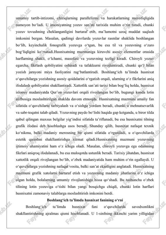 y qilib, husnixat nafaqat texnik ko‘nikma, balki madaniy merosning bir qismi sifatida o‘rganiladi, u o‘quvchilarda estetik qarashni shakllantirishga xizmat qiladi.husnixatning mazmuni yozuvning ijtimoiy ahamiyatini ham o‘z ichiga oladi. masalan, chiroyli yozuvga ega odamning fikrlari aniqroq ifodalanadi, bu esa muloqotda ustunlik beradi. tarixiy jihatdan, husnixat xattotlik orqali rivojlangan bo‘lib, o‘zbek madaniyatida ham muhim o‘rin egallaydi. u o‘quvchilarga yozishning nafaqat vosita, balki san’at ekanligini anglatadi. husnixatning mazmuni grafik xatolarni bartaraf etish va yozuvning madaniy jihatlarini o‘z ichiga olgan holda, bolalarning umumiy rivojlanishiga hissa qo‘shadi. bu tushuncha o‘zbek tilining lotin yozuviga o‘tishi bilan yangi bosqichga chiqdi, chunki lotin harflari husnixatni zamonaviy talablarga moslashtirish imkonini berdi. boshlang‘ich ta’limda husnixat fanining o‘rni boshlang‘ich ta’limda husnixat fani o‘quvchilarda savodxonlikni shakllantirishning ajralmas qismi hisoblanadi. u 1-sinfning ikkinchi yarim yilligidan boshlab darslar orqali o‘tkaziladi va izchil, ketma-ketlik xususiyatiga ega bo‘ladi. husnixatning bu yerda o‘rni yozuv malakalarini rivojlantirishda namoyon bo‘ladi, chunki u o‘quvchilarga tez, to‘g‘ri va chiroyli yozish imkonini …