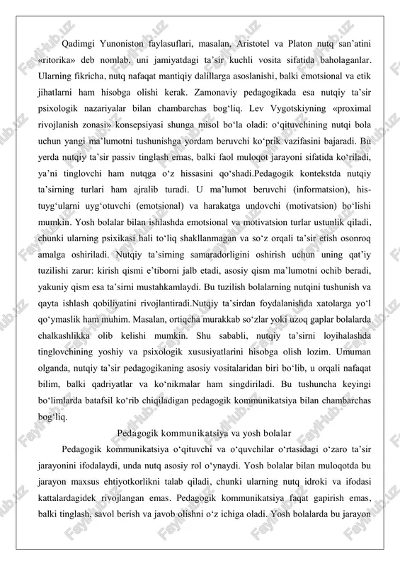 utqiy taʼsirni loyihalashda tinglovchining yoshiy va psixologik xususiyatlarini hisobga olish lozim. umuman olganda, nutqiy taʼsir pedagogikaning asosiy vositalaridan biri boʻlib, u orqali nafaqat bilim, balki qadriyatlar va koʻnikmalar ham singdiriladi. bu tushuncha keyingi boʻlimlarda batafsil koʻrib chiqiladigan pedagogik kommunikatsiya bilan chambarchas bogʻliq. pedagogik kommunikatsiya va yosh bolalar pedagogik kommunikatsiya oʻqituvchi va oʻquvchilar oʻrtasidagi oʻzaro taʼsir jarayonini ifodalaydi, unda nutq asosiy rol oʻynaydi. yosh bolalar bilan muloqotda bu jarayon maxsus ehtiyotkorlikni talab qiladi, chunki ularning nutq idroki va ifodasi kattalardagidek rivojlangan emas. pedagogik kommunikatsiya faqat gapirish emas, balki tinglash, savol berish va javob olishni oʻz ichiga oladi. yosh bolalarda bu jarayon oʻyin va faoliyat orqali amalga oshirilganda samaraliroq boʻladi, chunki ular abstrakt tushunchalardan koʻra konkret harakatlarni yaxshiroq qabul qilishadi.yosh bolalarning psixologik xususiyatlari pedagogik kommunikatsiyani shakllantirishda hal qiluvchi omil hisoblanadi. ularning diqqati qisqa muddatli boʻlib, tez chalgʻigan, shuning uchun kommunikatsiya qisqa va qiziqarli boʻlishi kerak. masalan, oʻqituvchi hikoya aytib, bolalarni faol ishtirok …