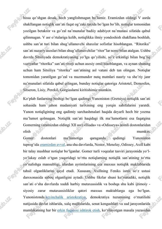 rlarda, nestor, menelay, odissey, axill kabi bir talay mashhur notiqlar bo‘lganlar. gomer turli voqealar tasviri jarayonida yo‘l-yo‘lakay eslab o‘tgan yuqoridagi to‘rtta notiqlarning notiqlik san’atining to‘rtta yo‘nalishga mansubligi, ulardan ayrimlarining esa maxsus notiqlik maktablarida tahsil olganliklarini qayd etadi. xususan, axillning feniks ismli so‘z ustasi darsxonasida saboq olganligini aytadi. ushbu fikrlar shuni ko‘rsatadiki, notiqlik san’ati o‘sha davrlarda xuddi harbiy mutaxassislik va boshqa shu kabi ijtimoiy - siyosiy zarur mutaxassisliklar qatori maxsus maktablarga ega bo‘lgan. yunonistonda keyinchalik aristokratiya, demokratiya tuzumining o‘rnatilishi natijasida davlat ishlarida, xalq majlislarida, senat kengashlari va sud jarayonlarida mamlakatning har bir erkin fuqarosi ishtirok etish, ko‘rilayotgan masala yuzasidan erkin muhokama yuritish huquqiga ega bo‘lgan. bu hol keng omma orasida ham notiqlik sa’natining rivojlanishi uchun juda qulay sharoit yaratdi. chunki notiqlik san’ati har bir fuqaro uchun zaruriy ehtiyojga aylangan edi. shu bois barcha davlat arboblaridan tortib, xalq majlislarining ishtirokchisi bo‘lgan erkin fuqarolar ommasi notiqlik san’atining asoslarini egallash uchun kurashar va maqsadga …