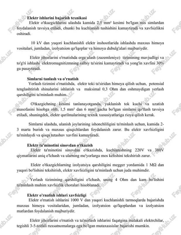 rdan foydalanish tavsiya etiladi, chunki bu kuchlanish tushishini kamaytiradi va xavfsizlikni oshiradi. 10 kv dan yuqori kuchlanishli elektr inshootlarida ishlashda maxsus himoya vositalari, jumladan, izolyatsion qo'lqoplar va himoya dubulg'alari majburiydir. elektr jihozlarini o'rnatishda erga ulash (zazemleniye) tizimining mavjudligi va to'g'ri ishlashi elektromagnitizmning salbiy ta'sirini kamaytiradi va yong'in xavfini 30% ga pasaytiradi. simlarni tanlash va o'rnatish yerlash tizimini o'rnatishda, elektr toki ta'siridan himoya qilish uchun, potensial tenglashtirish shinalarini ishlatish va maksimal 0,3 ohm dan oshmaydigan yerlash qarshiligini ta'minlash muhim. o'tkazgichning kesimi tanlanayotganda, yuklanish tok kuchi va uzatish masofasini hisobga olib, 1,5 mm² dan 6 mm² gacha bo'lgan simlarni qo'llash tavsiya etiladi, shuningdek, elektr qurilmalarining texnik xususiyatlariga rioya qilish kerak. simlarni ulashda, ulanish joylarining ishonchliligini ta'minlash uchun, kamida 2-3 marta burish va maxsus qisqichlardan foydalanish zarur. bu elektr xavfsizligini ta'minlaydi va qisqa tutashuv xavfini kamaytiradi. elektr ta'minotini sinovdan o'tkazish elektr ta'minotini sinovdan o'tkazishda, kuchlanishning 220v va 380v qiymatlarini aniq o'lchash va ularning …