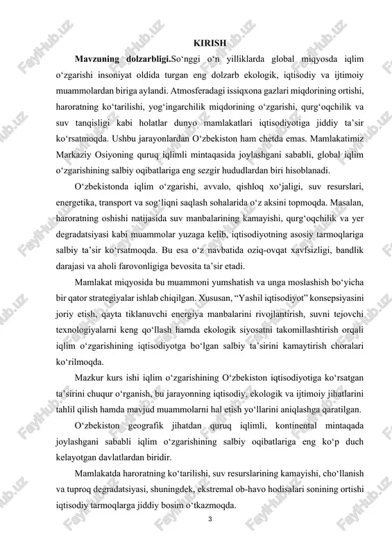olash; iqlim o‘zgarishiga moslashish va uning salbiy ta’sirini kamaytirish strategiyalarini ishlab chiqish; “yashil iqtisodiyot” konsepsiyasi asosida barqaror iqtisodiy rivojlanish yo‘nalishlarini taklif etish. kurs ishining ob’ekti:kurs ishining ob’ekti o‘zbekiston respublikasining iqtisodiy tizimi va uning asosiy tarmoqlari (qishloq xo‘jaligi, energetika, sanoat, transport, suv xo‘jaligi va boshqalar). kurs ishining predmeti:kurs ishining predmeti — iqlim o‘zgarishining o‘zbekiston iqtisodiy tarmoqlariga ko‘rsatgan ta’siri, iqtisodiy barqarorlikka bo‘lgan xavf omillari hamda ularni bartaraf etish mexanizmlaridir. kurs ishining amaliy ahamiyati:ushbu ishda o‘rganilgan nazariy va amaliy ma’lumotlar o‘zbekiston iqtisodiyotida ekologik barqarorlikni ta’minlash, “yashil iqtisodiyot” tamoyillarini amalga oshirish, iqlim siyosatini takomillashtirish hamda iqtisodiyot tarmoqlarini iqlim o‘zgarishiga moslashtirish bo‘yicha davlat va hududiy dasturlarni ishlab chiqishda amaliy qo‘llanilishi mumkin. kurs ishining tarkibiy tuzilishi va hajmi: ii.bob 4 paragrf 40 sahifa xulosa va foydalanilgan adabiyotlardan tashkil topgan. i.bob. iqlim o‘zgarishi va uning iqtisodiyotga ta’sirining nazariy asoslari 1.1. iqlim o‘zgarishi tushunchasi, sabablari va global oqibatlari iqlim o‘zgarishi — bu yer atmosferasidagi tabiiy yoki inson faoliyati …