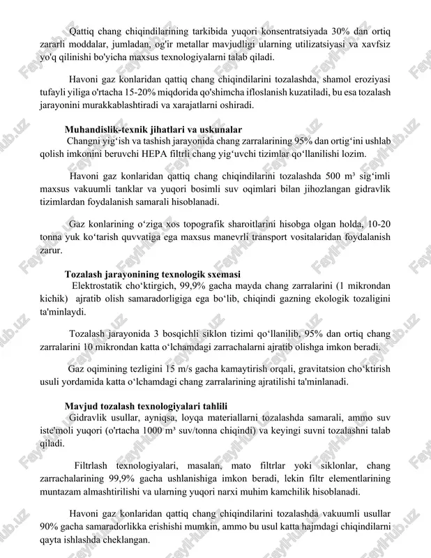 atsiyasi va xavfsiz yo'q qilinishi bo'yicha maxsus texnologiyalarni talab qiladi. havoni gaz konlaridan qattiq chang chiqindilarini tozalashda, shamol eroziyasi tufayli yiliga o'rtacha 15-20% miqdorida qo'shimcha ifloslanish kuzatiladi, bu esa tozalash jarayonini murakkablashtiradi va xarajatlarni oshiradi. muhandislik-texnik jihatlari va uskunalar changni yigʻish va tashish jarayonida chang zarralarining 95% dan ortigʻini ushlab qolish imkonini beruvchi hepa filtrli chang yigʻuvchi tizimlar qoʻllanilishi lozim. havoni gaz konlaridan qattiq chang chiqindilarini tozalashda 500 m³ sigʻimli maxsus vakuumli tanklar va yuqori bosimli suv oqimlari bilan jihozlangan gidravlik tizimlardan foydalanish samarali hisoblanadi. gaz konlarining oʻziga xos topografik sharoitlarini hisobga olgan holda, 10-20 tonna yuk koʻtarish quvvatiga ega maxsus manevrli transport vositalaridan foydalanish zarur. tozalash jarayonining texnologik sxemasi elektrostatik cho‘ktirgich, 99,9% gacha mayda chang zarralarini (1 mikrondan kichik) ajratib olish samaradorligiga ega bo‘lib, chiqindi gazning ekologik tozaligini ta'minlaydi. tozalash jarayonida 3 bosqichli siklon tizimi qo‘llanilib, 95% dan ortiq chang zarralarini 10 mikrondan katta o‘lchamdagi zarrachalarni ajratib olishga imkon …