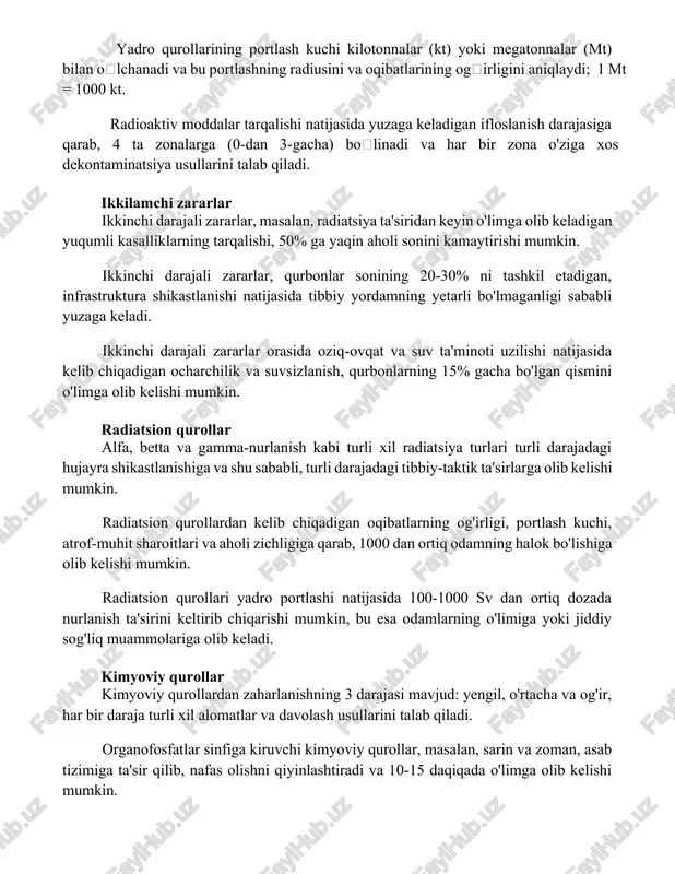 talab qiladi. ikkilamchi zararlar ikkinchi darajali zararlar, masalan, radiatsiya ta'siridan keyin o'limga olib keladigan yuqumli kasalliklarning tarqalishi, 50% ga yaqin aholi sonini kamaytirishi mumkin. ikkinchi darajali zararlar, qurbonlar sonining 20-30% ni tashkil etadigan, infrastruktura shikastlanishi natijasida tibbiy yordamning yetarli bo'lmaganligi sababli yuzaga keladi. ikkinchi darajali zararlar orasida oziq-ovqat va suv ta'minoti uzilishi natijasida kelib chiqadigan ocharchilik va suvsizlanish, qurbonlarning 15% gacha bo'lgan qismini o'limga olib kelishi mumkin. radiatsion qurollar alfa, betta va gamma-nurlanish kabi turli xil radiatsiya turlari turli darajadagi hujayra shikastlanishiga va shu sababli, turli darajadagi tibbiy-taktik ta'sirlarga olib kelishi mumkin. radiatsion qurollardan kelib chiqadigan oqibatlarning og'irligi, portlash kuchi, atrof-muhit sharoitlari va aholi zichligiga qarab, 1000 dan ortiq odamning halok bo'lishiga olib kelishi mumkin. radiatsion qurollari yadro portlashi natijasida 100-1000 sv dan ortiq dozada nurlanish ta'sirini keltirib chiqarishi mumkin, bu esa odamlarning o'limiga yoki jiddiy sog'liq muammolariga olib keladi. kimyoviy qurollar kimyoviy qurollardan zaharlanishning 3 darajasi mavjud: yengil, o'rtacha …