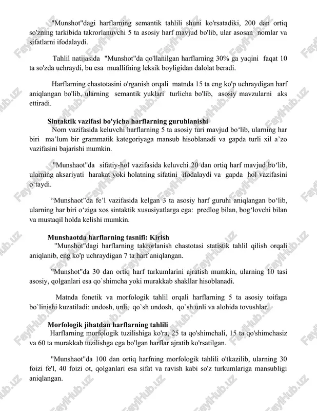 t 10 ta so'zda uchraydi, bu esa muallifning leksik boyligidan dalolat beradi. harflarning chastotasini o'rganish orqali matnda 15 ta eng ko'p uchraydigan harf aniqlangan bo'lib, ularning semantik yuklari turlicha bo'lib, asosiy mavzularni aks ettiradi. sintaktik vazifasi bo'yicha harflarning guruhlanishi nom vazifasida keluvchi harflarning 5 ta asosiy turi mavjud boʻlib, ularning har biri ma’lum bir grammatik kategoriyaga mansub hisoblanadi va gapda turli xil a’zo vazifasini bajarishi mumkin. "munshaot"da sifatiy-hol vazifasida keluvchi 20 dan ortiq harf mavjud boʻlib, ularning aksariyati harakat yoki holatning sifatini ifodalaydi va gapda hol vazifasini oʻtaydi. “munshaot”da fe’l vazifasida kelgan 3 ta asosiy harf guruhi aniqlangan boʻlib, ularning har biri oʻziga xos sintaktik xususiyatlarga ega: predlog bilan, bogʻlovchi bilan va mustaqil holda kelishi mumkin. munshaotda harflarning tasnifi: kirish "munshot"dagi harflarning takrorlanish chastotasi statistik tahlil qilish orqali aniqlanib, eng ko'p uchraydigan 7 ta harf aniqlangan. "munshot"da 30 dan ortiq harf turkumlarini ajratish mumkin, ularning 10 tasi asosiy, qolganlari esa …