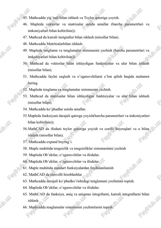 n ishlash (misollar bilan). 54. mathcadda ko’phadlar ustida amallar. 55. mapleda funksiyani darajali qatorga yoyish(barcha parametrlari va imkoniyatlari bilan keltirilsin)). 56. mathcad da ifodani teylor qatoriga yoyish va coeffs buyruqlari va u bilan ishlash (misollar bilan). 57. mathcadda expand buyrug`i. 58. maple muhitida tengsizlik va tengsizliklar sistemasinini yechish 59. mapleda ob’ektlar, o’zgaruvchilar va ifodalar. 60. mapleda ob’ektlar, o’zgaruvchilar va ifodalar. 61. maple muhitida standart funksiyalardan foydalanilanish 62. mathcad da simvolli hisoblashlar 63. mathcadda darajali ko`phadko’rishidagi tenglamani yechimini topish. 64. mapleda ob’ektlar, o’zgaruvchilar va ifodalar. 65. mathcad da funksiya, aniq va aniqmas integrllarni, karrali integrallarni bilan ishlash 66. mathcadda tenglamalar sistemasini yechimlarini topish. 67. mapleda length, ifactor, simplify, combine, convert, subs funktsiyalar bilan ishlash izohlangan shaklda 68. mathcad da ifodani teylor qatoriga yoyish va coeffs buyruqlari va u bilan ishlash (misollar bilan) 69. mathcadda tenglamalar sistemasini yechish (teskari matrisa orqali). 70. mapleda limitlarni hisoblash (barcha parametrlari va imkoniyatlari bilan keltirilsin)). 71. …