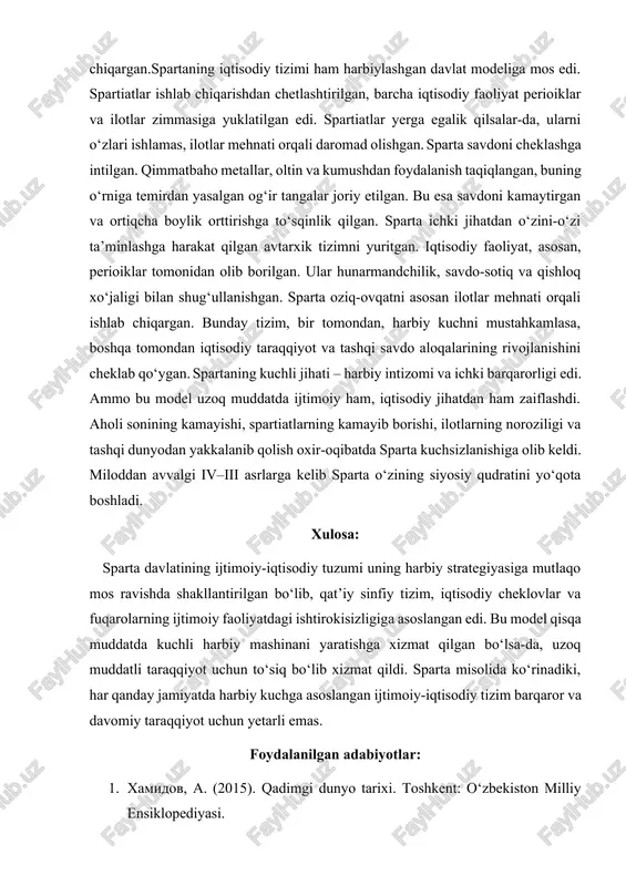 sat yuritilgan.bu qat’iy sinfiy ajratish spartaning siyosiy va harbiy barqarorligini ta’minlagan bo‘lsa-da, jamiyatda ijtimoiy harakatchanlikni butkul yo‘qqa chiqargan.spartaning iqtisodiy tizimi ham harbiylashgan davlat modeliga mos edi. spartiatlar ishlab chiqarishdan chetlashtirilgan, barcha iqtisodiy faoliyat perioiklar va ilotlar zimmasiga yuklatilgan edi. spartiatlar yerga egalik qilsalar-da, ularni o‘zlari ishlamas, ilotlar mehnati orqali daromad olishgan. sparta savdoni cheklashga intilgan. qimmatbaho metallar, oltin va kumushdan foydalanish taqiqlangan, buning o‘rniga temirdan yasalgan og‘ir tangalar joriy etilgan. bu esa savdoni kamaytirgan va ortiqcha boylik orttirishga to‘sqinlik qilgan. sparta ichki jihatdan o‘zini-o‘zi ta’minlashga harakat qilgan avtarxik tizimni yuritgan. iqtisodiy faoliyat, asosan, perioiklar tomonidan olib borilgan. ular hunarmandchilik, savdo-sotiq va qishloq xo‘jaligi bilan shug‘ullanishgan. sparta oziq-ovqatni asosan ilotlar mehnati orqali ishlab chiqargan. bunday tizim, bir tomondan, harbiy kuchni mustahkamlasa, boshqa tomondan iqtisodiy taraqqiyot va tashqi savdo aloqalarining rivojlanishini cheklab qo‘ygan. spartaning kuchli jihati – harbiy intizomi va ichki barqarorligi edi. ammo bu model uzoq muddatda ijtimoiy ham, iqtisodiy jihatdan …