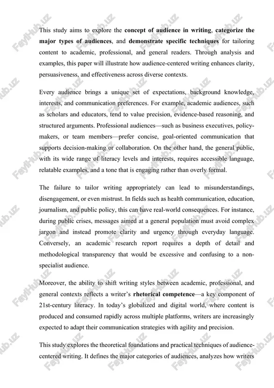 cation, education, journalism, and public policy, this can have real-world consequences. for instance, during public crises, messages aimed at a general population must avoid complex jargon and instead promote clarity and urgency through everyday language. conversely, an academic research report requires a depth of detail and methodological transparency that would be excessive and confusing to a non-specialist audience. moreover, the ability to shift writing styles between academic, professional, and general contexts reflects a writer’s rhetorical competence—a key component of 21st-century literacy. in today’s globalized and digital world, where content is produced and consumed rapidly across multiple platforms, writers are increasingly expected to adapt their communication strategies with agility and precision. this study explores the theoretical foundations and practical techniques of audience-centered writing. it defines the major categories of audiences, analyzes how writers can adjust content, tone, and structure for each group, and illustrates these strategies with real-world examples. ultimately, the …