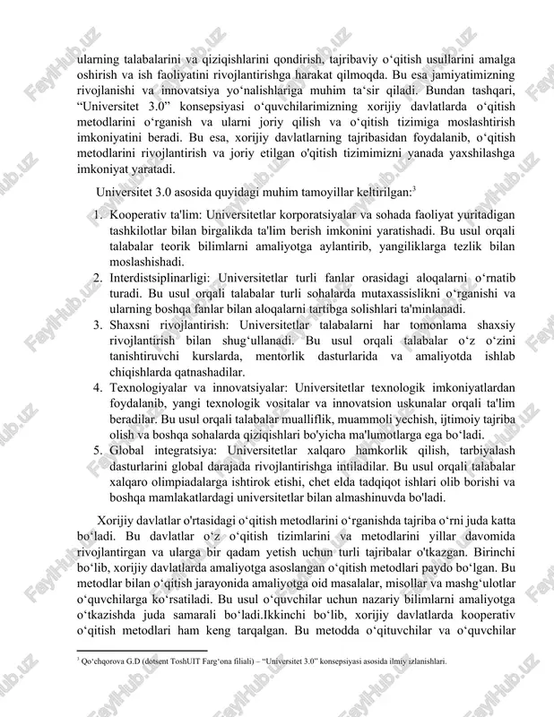ahamiyatga ega. bu konsepsiyada, universitetlar o‘quvchilarga kompyuterlar, interaktiv doskalar, online platformalar va boshqa texnologiyalardan foydalanishni o‘rganishga imkoniyat beradilar. bu usul o‘quvchilarning texnologik qobiliyatini rivojlantiradi va ularning yangi bilimlarni o‘rganishda qiziqishlarini oshiradi. konsepsiya jamiyatimiz uchun ham kerak bo’lgan majmuadir. asosan, universitetlarimiz talabalarimizni ijtimoiy va texnologik o‘zgarishlarga tayyorlash, ularning talabalarini va qiziqishlarini qondirish, tajribaviy o‘qitish usullarini amalga oshirish va ish faoliyatini rivojlantirishga harakat qilmoqda. bu esa jamiyatimizning rivojlanishi va innovatsiya yo‘nalishlariga muhim ta‘sir qiladi. bundan tashqari, “universitet 3.0” konsepsiyasi o‘quvchilarimizning xorijiy davlatlarda o‘qitish metodlarini o‘rganish va ularni joriy qilish va o‘qitish tizimiga moslashtirish imkoniyatini beradi. bu esa, xorijiy davlatlarning tajribasidan foydalanib, o‘qitish metodlarini rivojlantirish va joriy etilgan o'qitish tizimimizni yanada yaxshilashga imkoniyat yaratadi. universitet 3.0 asosida quyidagi muhim tamoyillar keltirilgan:[footnoteref:2] [2: qo‘chqorova g.d (dotsent toshuit farg‘ona filiali) – “universitet 3.0” konsepsiyasi asosida ilmiy izlanishlari.] 1. kooperativ ta'lim: universitetlar korporatsiyalar va sohada faoliyat yuritadigan tashkilotlar bilan birgalikda ta'lim berish imkonini yaratishadi. bu usul …