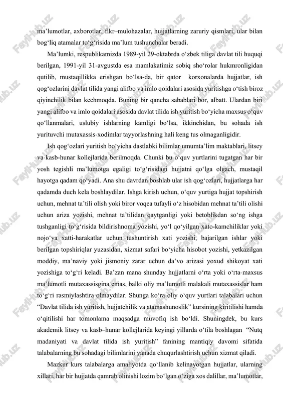 dirishnoma yozishi, yo‘l qo‘yilgan xato-kamchiliklar yoki nojo‘ya xatti-harakatlar uchun tushuntirish xati yozishi, bajarilgan ishlar yoki berilgan topshiriqlar yuzasidan, xizmat safari bo‘yicha hisobot yozishi, yetkazilgan moddiy, ma’naviy yoki jismoniy zarar uchun da’vo arizasi yoxud shikoyat xati yozishiga to‘g‘ri keladi. ba’zan mana shunday hujjatlarni o‘rta yoki o‘rta-maxsus ma’lumotli mutaxassisgina emas, balki oliy ma’lumotli malakali mutaxassislar ham to‘g‘ri rasmiylashtira olmaydilar. shunga ko‘ra oliy o‘quv yurtlari talabalari uchun “davlat tilida ish yuritish, hujjatchilik va atamashunoslik” kursining kiritilishi hamda o‘qitilishi har tomonlama maqsadga muvofiq ish bo‘ldi. shuningdek, bu kurs akademik litsey va kasb–hunar kollejlarida keyingi yillarda o‘tila boshlagan “nutq madaniyati va davlat tilida ish yuritish” fanining mantiqiy davomi sifatida talabalarning bu sohadagi bilimlarini yanada chuqurlashtirish uchun xizmat qiladi. mazkur kurs talabalarga amaliyotda qo‘llanib kelinayotgan hujjatlar, ularning xillari, har bir hujjatda qamrab olinishi lozim bo‘lgan o‘ziga xos dalillar, ma’lumotlar, axborotlar, fikr-mulohazalar, ijtimoiy-iqtisodiy, madaniy hayotimizga oid, o‘z mutaxassisliklariga doir hamda hujjatlar yuritishga oid atamalar, ularni tanlash va …