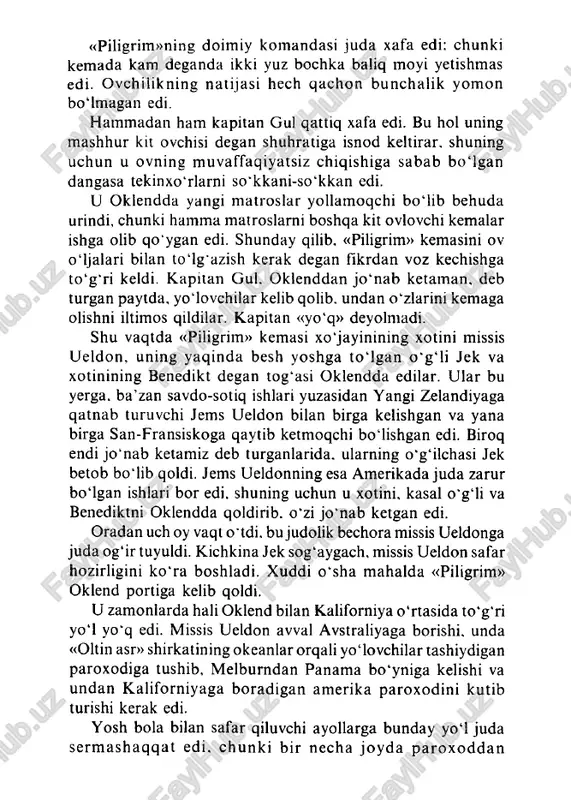 ing mashhur kit ovchisi degan shuhratiga isnod keltirar, shuning uchun u ovning muvaffaqiyatsiz chiqishiga sabab bo igan dangasa tekinxo'rlarni so'kkani-so'kkan edi. u oklendda yangi matroslar yollamoqchi bo iib behuda urindi, chunki hamma matroslarni boshqa kit ovlovchi kemalar ishga olib qo'ygan edi. shunday qilib, «piligrim» kemasini ov oijalari bilan toig 'azish kerak degan fikrdan voz kechishga to 'g 'ri keldi. kapitan gul. oklenddan jo ‘nab ketaman, deb turgan paytda, yoiovchilar kelib qolib. undan o ‘zlarini kemaga olishni iltimos qildilar. kapitan «yo'q» deyolmadi. shu vaqtda «piligrim» kemasi xo‘jayinining xotini missis ueldon, uning yaqinda besh yoshga to ig an o 'g i i jek va xotinining benedikt degan tog'asi oklendda edilar. ular bu yerga, ba’zan savdo-sotiq ishlari yuzasidan yangi zelandiyaga qatnab turuvchi jems ueldon bilan birga kelishgan va yana birga san-fransiskoga qaytib ketmoqchi boiishgan edi. biroq endi jo ‘nab ketamiz deb turganlarida, ularning o‘g‘ilchasi jek betob boiib qoldi. jems ueldonning esa amerikada juda …