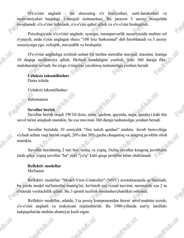 i. uzluksiz takomillashuv doira ichida uzluksiz takomillashuv information savollar berish savollar berish orqali 5w1h (kim, nima, qachon, qayerda, nega, qanday) kabi 6ta savol turini aniqlash mumkin, bu esa mavzuni 360 daraja tushunishga yordam beradi. savollar berishda 10 soniyalik "jim turish qoidasi" muhim. javob beruvchiga o'ylash uchun vaqt berish orqali, 20% dan 30% gacha chuqurroq va aniqroq javoblar olish mumkin. savollar berishning 2 turi bor: ochiq va yopiq. ochiq savollar kengroq javoblarni talab qilsa, yopiq savollar "ha" yoki "yo'q" kabi qisqa javoblar bilan cheklanadi. reflektiv modellar ma'lumot reflektiv modellar "model-view-controller" (mvc) arxitekturasida qo'llaniladi, bu yerda model ma'lumotlar mantig'ini, ko'rinish esa vizual tasvirni, nazoratchi esa 2 ta o'rtasida vositachilik qiladi. bu 3 qismli tuzilish moslashuvchanlikni oshiradi. reflektiv modellar, odatda, 3 ta asosiy komponentdan iborat: atrof-muhitni sezish, o'z-o'zini anglash va reaksiyani rejalashtirish. bu 1980-yillarda sun'iy intellekt tadqiqotlarida muhim ahamiyat kasb etgan. 📌xulosa xulosa qilib aytganda, aks etish o'z-o'zini anglash, o'rganish va shaxsiy rivojlanish …