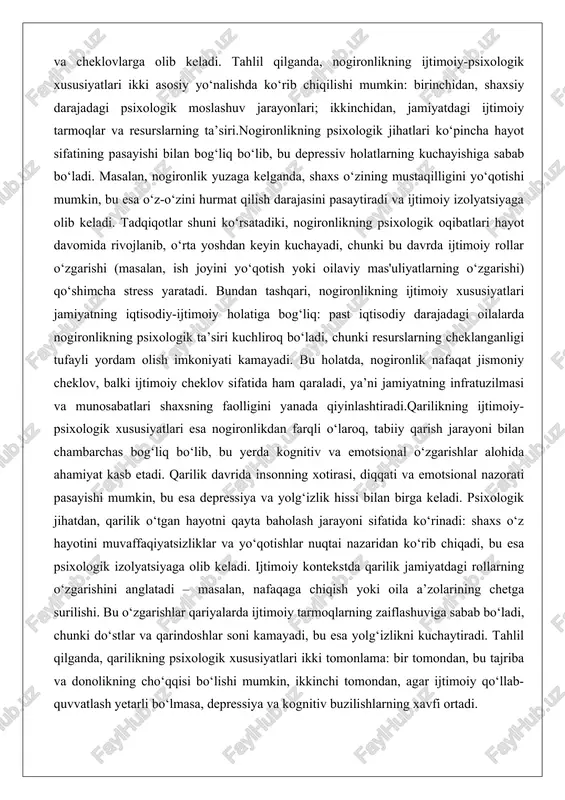 qli o‘laroq, tabiiy qarish jarayoni bilan chambarchas bog‘liq bo‘lib, bu yerda kognitiv va emotsional o‘zgarishlar alohida ahamiyat kasb etadi. qarilik davrida insonning xotirasi, diqqati va emotsional nazorati pasayishi mumkin, bu esa depressiya va yolg‘izlik hissi bilan birga keladi. psixologik jihatdan, qarilik o‘tgan hayotni qayta baholash jarayoni sifatida ko‘rinadi: shaxs o‘z hayotini muvaffaqiyatsizliklar va yo‘qotishlar nuqtai nazaridan ko‘rib chiqadi, bu esa psixologik izolyatsiyaga olib keladi. ijtimoiy kontekstda qarilik jamiyatdagi rollarning o‘zgarishini anglatadi – masalan, nafaqaga chiqish yoki oila a’zolarining chetga surilishi. bu o‘zgarishlar qariyalarda ijtimoiy tarmoqlarning zaiflashuviga sabab bo‘ladi, chunki do‘stlar va qarindoshlar soni kamayadi, bu esa yolg‘izlikni kuchaytiradi. tahlil qilganda, qarilikning psixologik xususiyatlari ikki tomonlama: bir tomondan, bu tajriba va donolikning cho‘qqisi bo‘lishi mumkin, ikkinchi tomondan, agar ijtimoiy qo‘llab-quvvatlash yetarli bo‘lmasa, depressiya va kognitiv buzilishlarning xavfi ortadi. nogironlik va qarilikning birgalikdagi ijtimoiy-psixologik xususiyatlari esa eng murakkab tomoni hisoblanadi. qariyalar orasida nogironlikning tarqalishi yuqori bo‘lib, bu holat ularning psixologik holatini yanada …