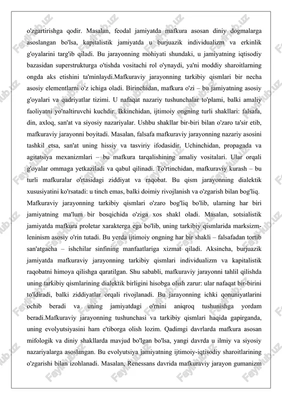 roletar xarakterga ega bo'lib, uning tarkibiy qismlarida marksizm-leninism asosiy o'rin tutadi. bu yerda ijtimoiy ongning har bir shakli – falsafadan tortib san'atgacha – ishchilar sinfining manfaatlariga xizmat qiladi. aksincha, burjuazik jamiyatda mafkuraviy jarayonning tarkibiy qismlari individualizm va kapitalistik raqobatni himoya qilishga qaratilgan. shu sababli, mafkuraviy jarayonni tahlil qilishda uning tarkibiy qismlarining dialektik birligini hisobga olish zarur: ular nafaqat bir-birini to'ldiradi, balki ziddiyatlar orqali rivojlanadi. bu jarayonning ichki qonuniyatlarini ochib beradi va uning jamiyatdagi o'rnini aniqroq tushunishga yordam beradi.mafkuraviy jarayonning tushunchasi va tarkibiy qismlari haqida gapirganda, uning evolyutsiyasini ham e'tiborga olish lozim. qadimgi davrlarda mafkura asosan mifologik va diniy shakllarda mavjud bo'lgan bo'lsa, yangi davrda u ilmiy va siyosiy nazariyalarga asoslangan. bu evolyutsiya jamiyatning ijtimoiy-iqtisodiy sharoitlarining o'zgarishi bilan izohlanadi. masalan, renessans davrida mafkuraviy jarayon gumanizm g'oyalarini targ'ib qilish orqali feodalizmga qarshi chiqdi, bu esa yangi ijtimoiy munosabatlarni shakllantirishga xizmat qildi. hozirgi globallashuv sharoitida esa mafkuraviy jarayonning tarkibiy qismlari internet va ommaviy …