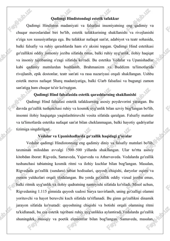 da va atharvaveda. vedalarda go'zallik tushunchasi tabiatning kosmik ritmi va ilohiy kuchlar bilan bog'langan. masalan, rigvedada go'zallik (sundara) tabiat hodisalari, quyosh chiqishi, daryolar oqimi va osmon yulduzlari orqali ifodalangan. bu yerda go'zallik oddiy vizual joziba emas, balki ritmik uyg'unlik va ilohiy qudratning namoyishi sifatida ko'riladi. misol uchun, rigvedaning 1.115 gimnida quyosh xudosi surya tasvirlanib, uning go'zalligi olamni yorituvchi va hayot beruvchi kuch sifatida ta'riflanadi. bu gimn go'zallikni dinamik jarayon sifatida ko'rsatadi: quyoshning chiqishi va botishi orqali olamning ritmi ta'kidlanadi, bu esa estetik tajribani ruhiy uyg'unlikka aylantiradi.vedalarda go'zallik shuningdek, musiqiy va poetik elementlar bilan bog'langan. samaveda, masalan, gimnlar va ohanglar to'plami bo'lib, go'zallikni tovush va ritm orqali ifodalaydi. bu yerda estetika nafaqat ko'rish, balki eshitish va his qilish orqali yuzaga chiqadi. vedik gimnlarning takrorlanuvchi strukturalari (mantralar) estetik zavq beradi, chunki ular insonni kosmik tartibga (rita) yaqinlashtiradi. rita tushunchasi vedalarda markaziy o'rin tutadi – bu olamning abadiy qonuni bo'lib, go'zallik uning uyg'un …