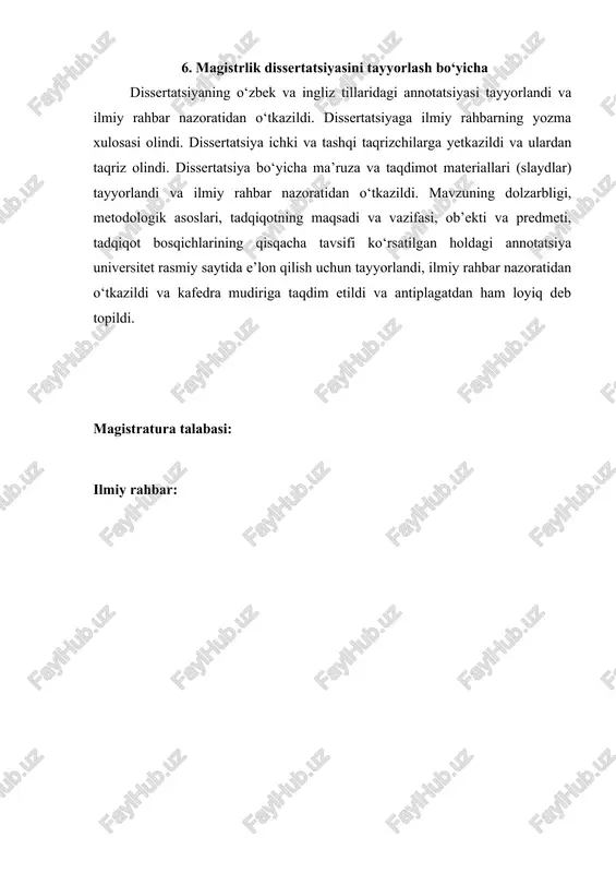 r nazoratidan o‘tkazildi. dissertatsiyaga ilmiy rahbarning yozma xulosasi olindi. dissertatsiya ichki va tashqi taqrizchilarga yetkazildi va ulardan taqriz olindi. dissertatsiya bo‘yicha ma’ruza va taqdimot materiallari (slaydlar) tayyorlandi va ilmiy rahbar nazoratidan o‘tkazildi. mavzuning dolzarbligi, metodologik asoslari, tadqiqotning maqsadi va vazifasi, ob’ekti va predmeti, tadqiqot bosqichlarining qisqacha tavsifi ko‘rsatilgan holdagi annotatsiya universitet rasmiy saytida e’lon qilish uchun tayyorlandi, ilmiy rahbar nazoratidan o‘tkazildi va kafedra mudiriga taqdim etildi va antiplagatdan ham loyiq deb topildi. magistratura talabasi: ilmiy rahbar: