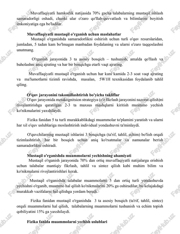 i oshadi, chunki ular o'zaro qo'llab-quvvatlash va bilimlarini boyitish imkoniyatiga ega bo'ladilar. muvaffaqiyatli mustaqil o'rganish uchun maslahatlar mustaqil o'rganishda samaradorlikni oshirish uchun turli o'quv resurslaridan, jumladan, 5 tadan kam bo'lmagan manbadan foydalaning va ularni o'zaro taqqoslashni unutmang. o'rganish jarayonida 3 ta asosiy bosqich – tushunish, amalda qo'llash va baholashni aniq ajrating va har bir bosqichga etarli vaqt ajrating. muvaffaqiyatli mustaqil o'rganish uchun har kuni kamida 2-3 soat vaqt ajrating va ma'lumotlarni tizimli ravishda, masalan, 5w1h texnikasidan foydalanib tahlil qiling. o'quv jarayonini takomillashtirish bo'yicha takliflar o'quv jarayonida metakognitsion strategiya (o'z fikrlash jarayonini nazorat qilish)ni rivojlantirishga qaratilgan 2-3 ta maxsus mashqlarni kiritish muammo yechish ko'nikmalarini yaxshilaydi. fizika fanidan 5 ta turli murakkablikdagi muammolar to'plamini yaratish va ularni har xil o'quv uslublariga moslashtirish individual yondashuvni ta'minlaydi. o'quvchilarning mustaqil ishlarini 3 bosqichga (ta'rif, tahlil, echim) bo'lish orqali tizimlashtirish, har bir bosqich uchun aniq ko'rsatmalar va namunalar berish samaradorlikni oshiradi. mustaqil o'rganishda muammolarni yechishning ahamiyati …